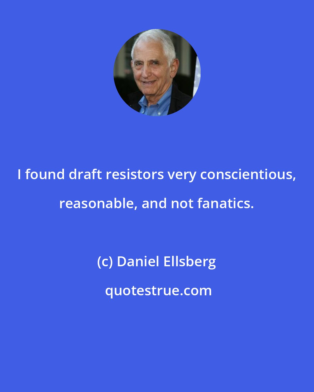 Daniel Ellsberg: I found draft resistors very conscientious, reasonable, and not fanatics.