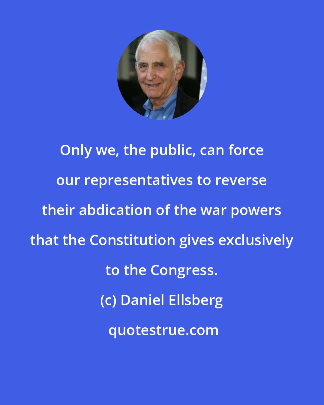 Daniel Ellsberg: Only we, the public, can force our representatives to reverse their abdication of the war powers that the Constitution gives exclusively to the Congress.