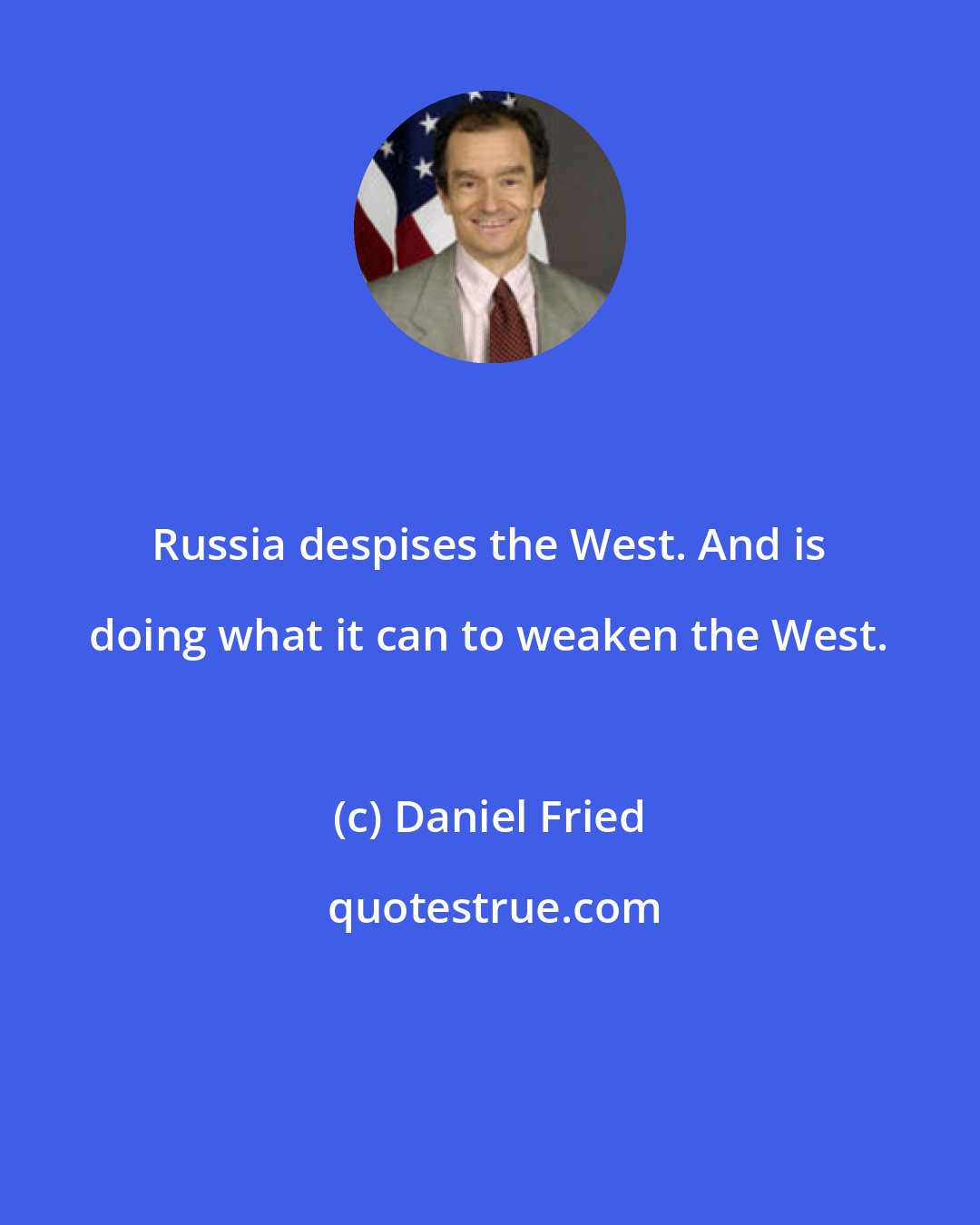 Daniel Fried: Russia despises the West. And is doing what it can to weaken the West.