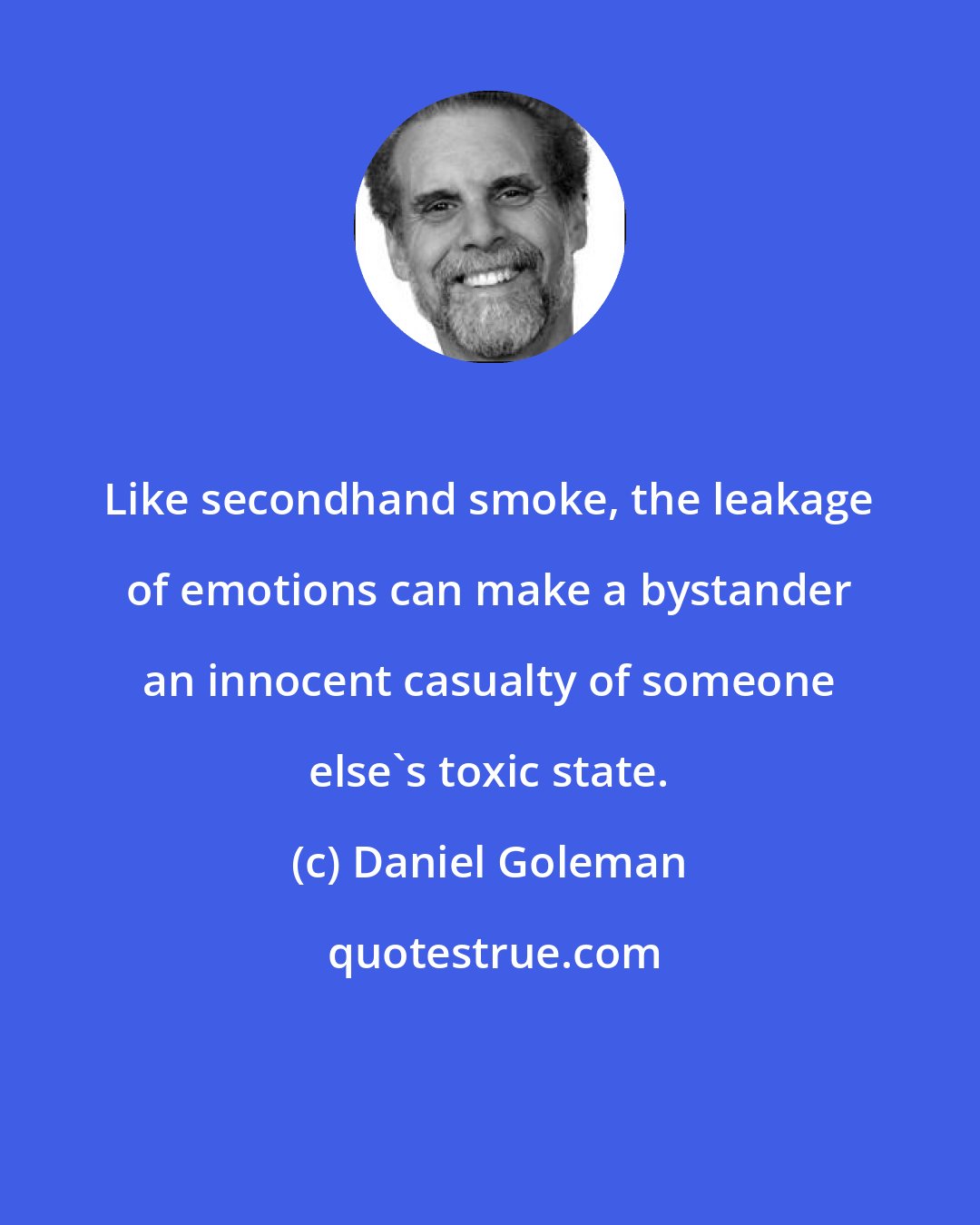 Daniel Goleman: Like secondhand smoke, the leakage of emotions can make a bystander an innocent casualty of someone else's toxic state.