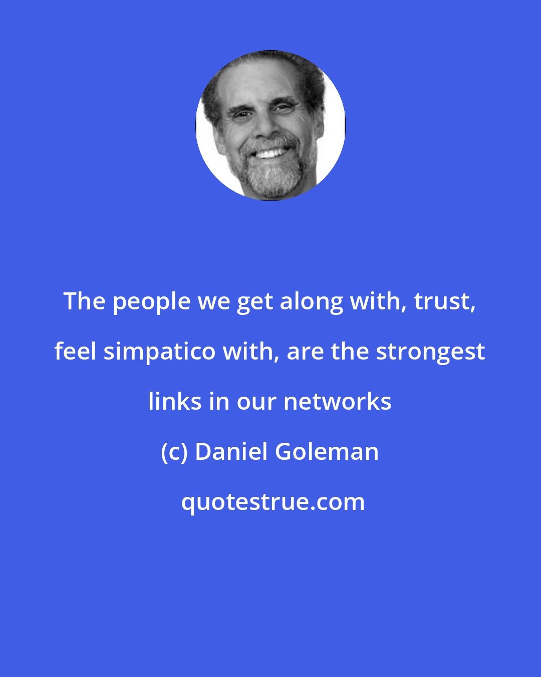 Daniel Goleman: The people we get along with, trust, feel simpatico with, are the strongest links in our networks