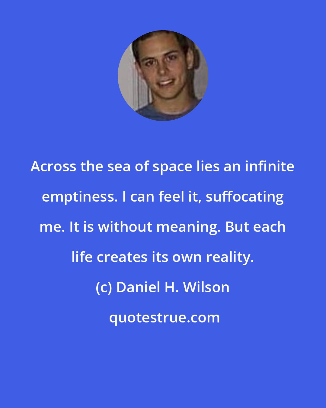 Daniel H. Wilson: Across the sea of space lies an infinite emptiness. I can feel it, suffocating me. It is without meaning. But each life creates its own reality.