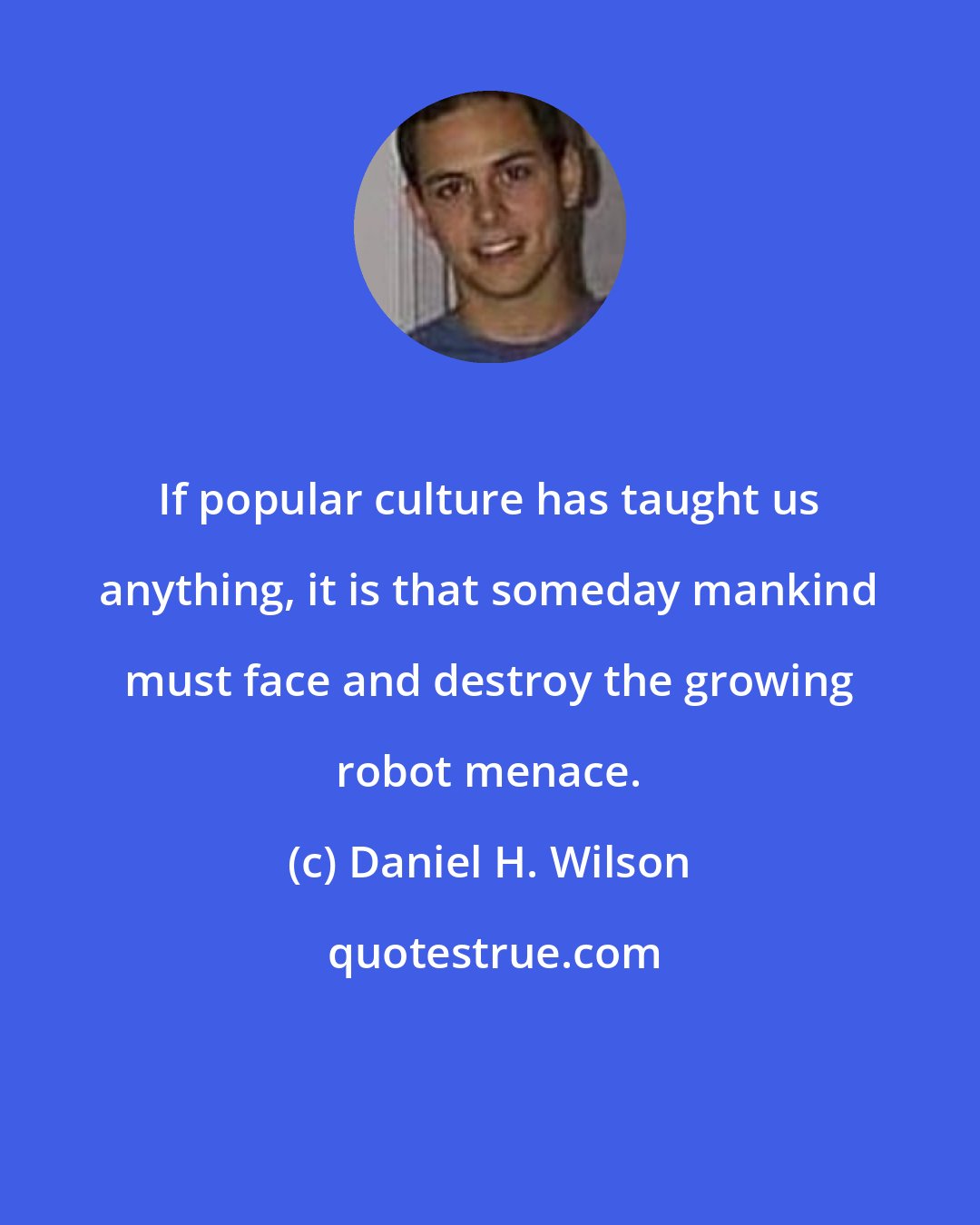 Daniel H. Wilson: If popular culture has taught us anything, it is that someday mankind must face and destroy the growing robot menace.