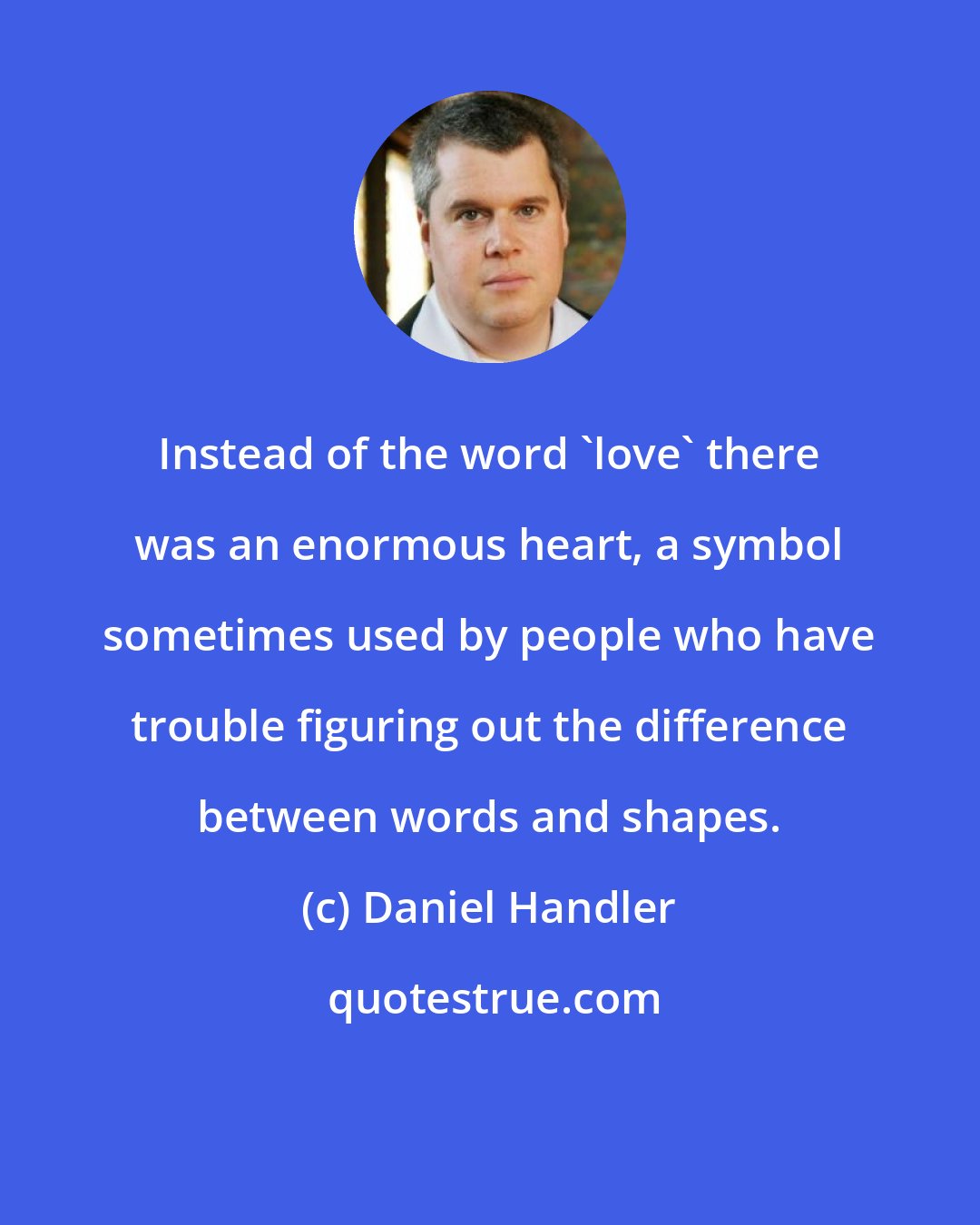 Daniel Handler: Instead of the word 'love' there was an enormous heart, a symbol sometimes used by people who have trouble figuring out the difference between words and shapes.