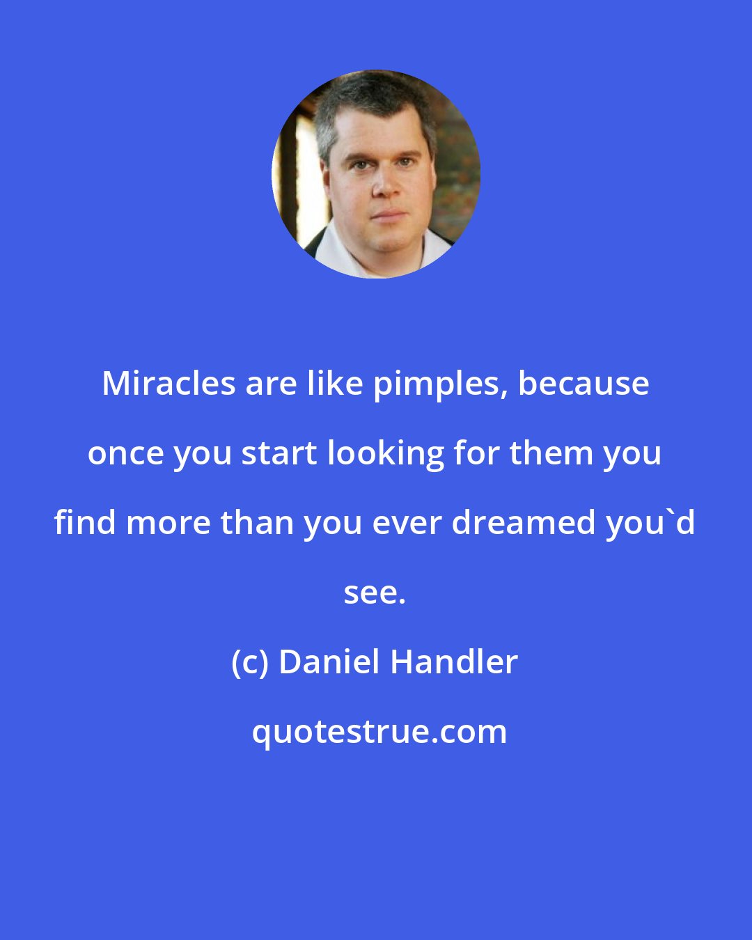 Daniel Handler: Miracles are like pimples, because once you start looking for them you find more than you ever dreamed you'd see.