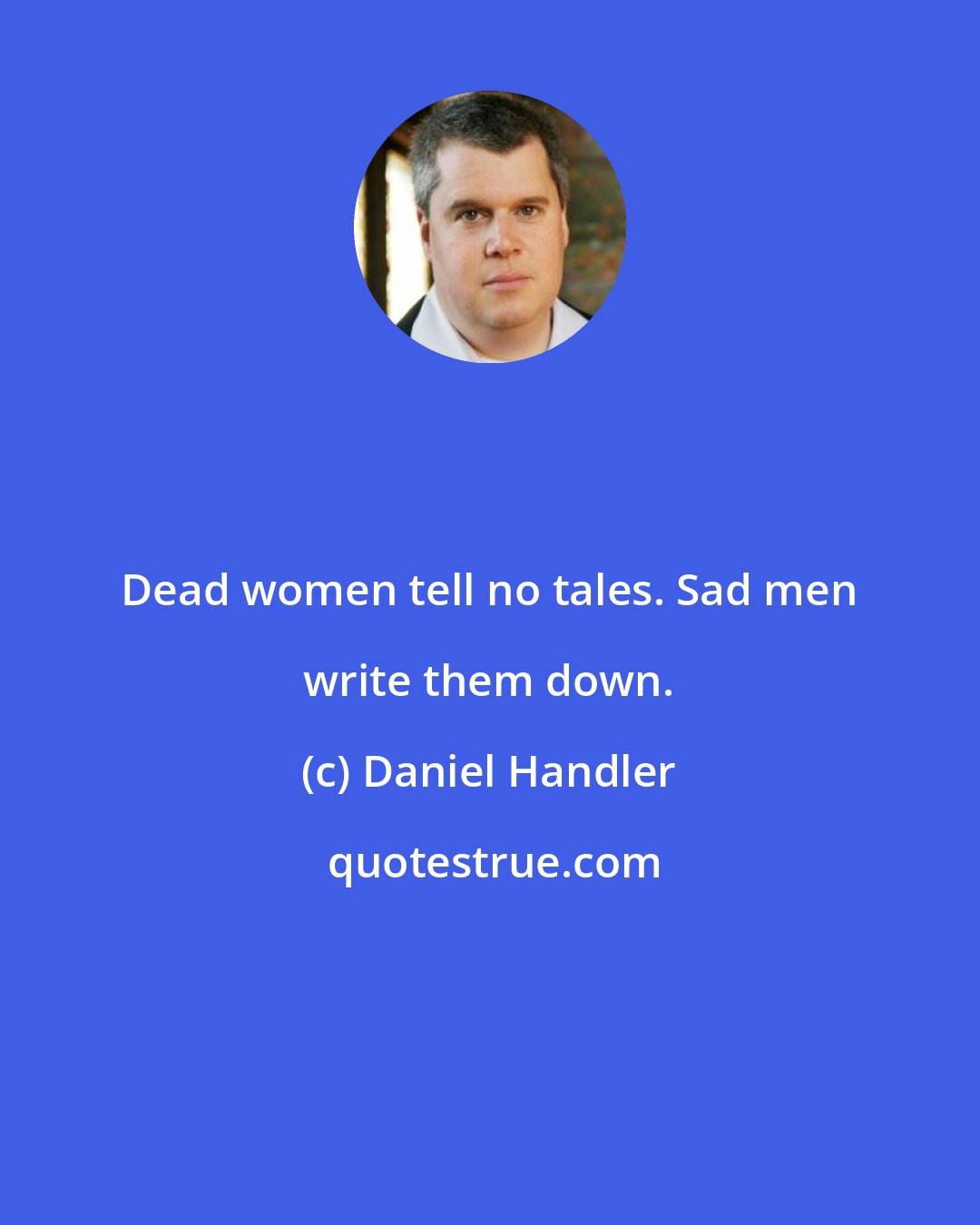 Daniel Handler: Dead women tell no tales. Sad men write them down.