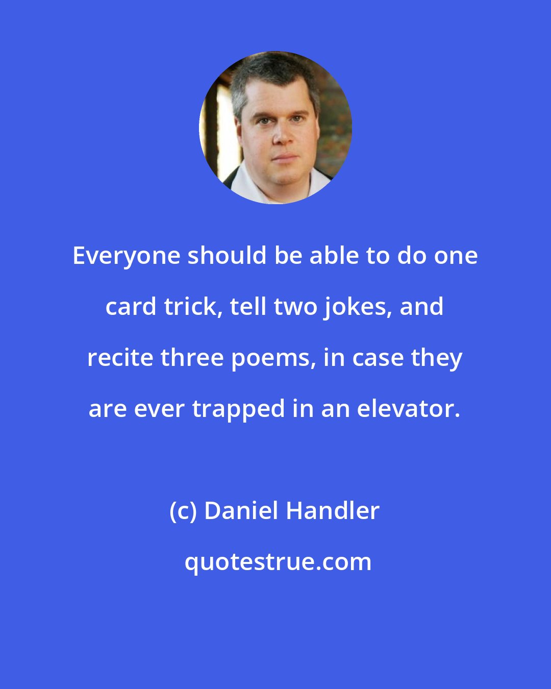 Daniel Handler: Everyone should be able to do one card trick, tell two jokes, and recite three poems, in case they are ever trapped in an elevator.