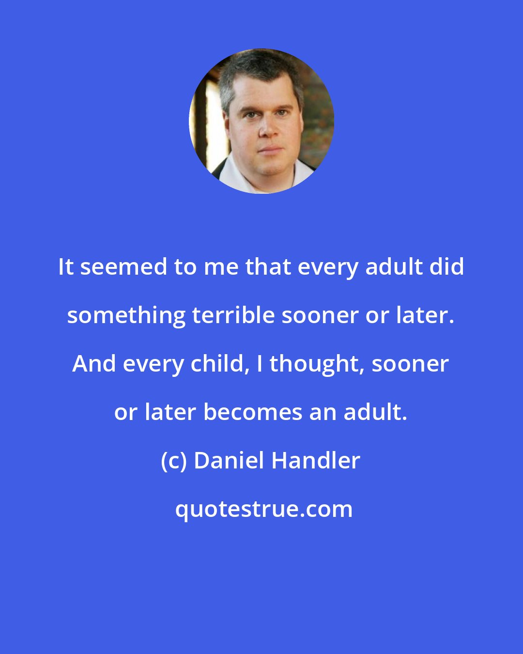 Daniel Handler: It seemed to me that every adult did something terrible sooner or later. And every child, I thought, sooner or later becomes an adult.