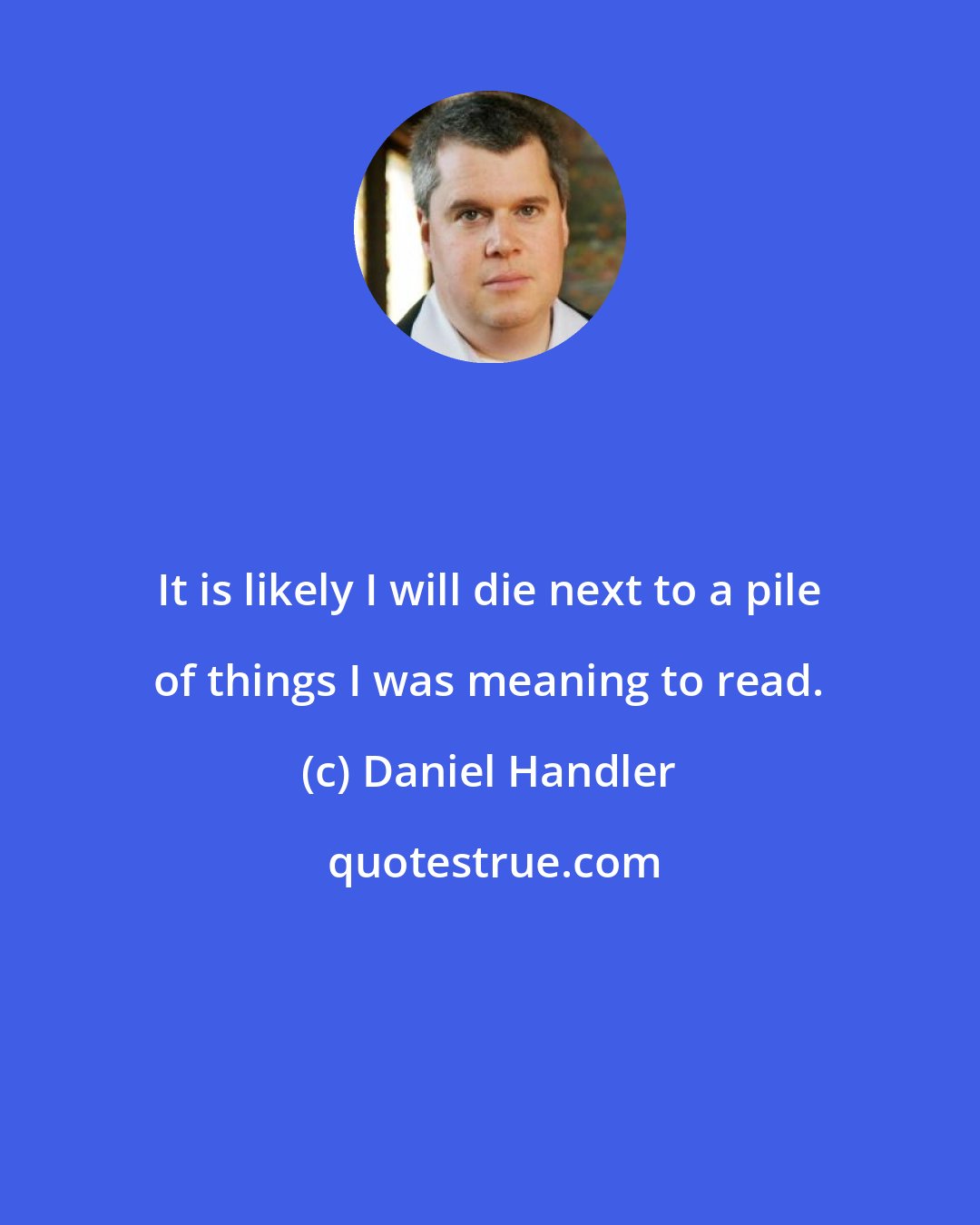 Daniel Handler: It is likely I will die next to a pile of things I was meaning to read.