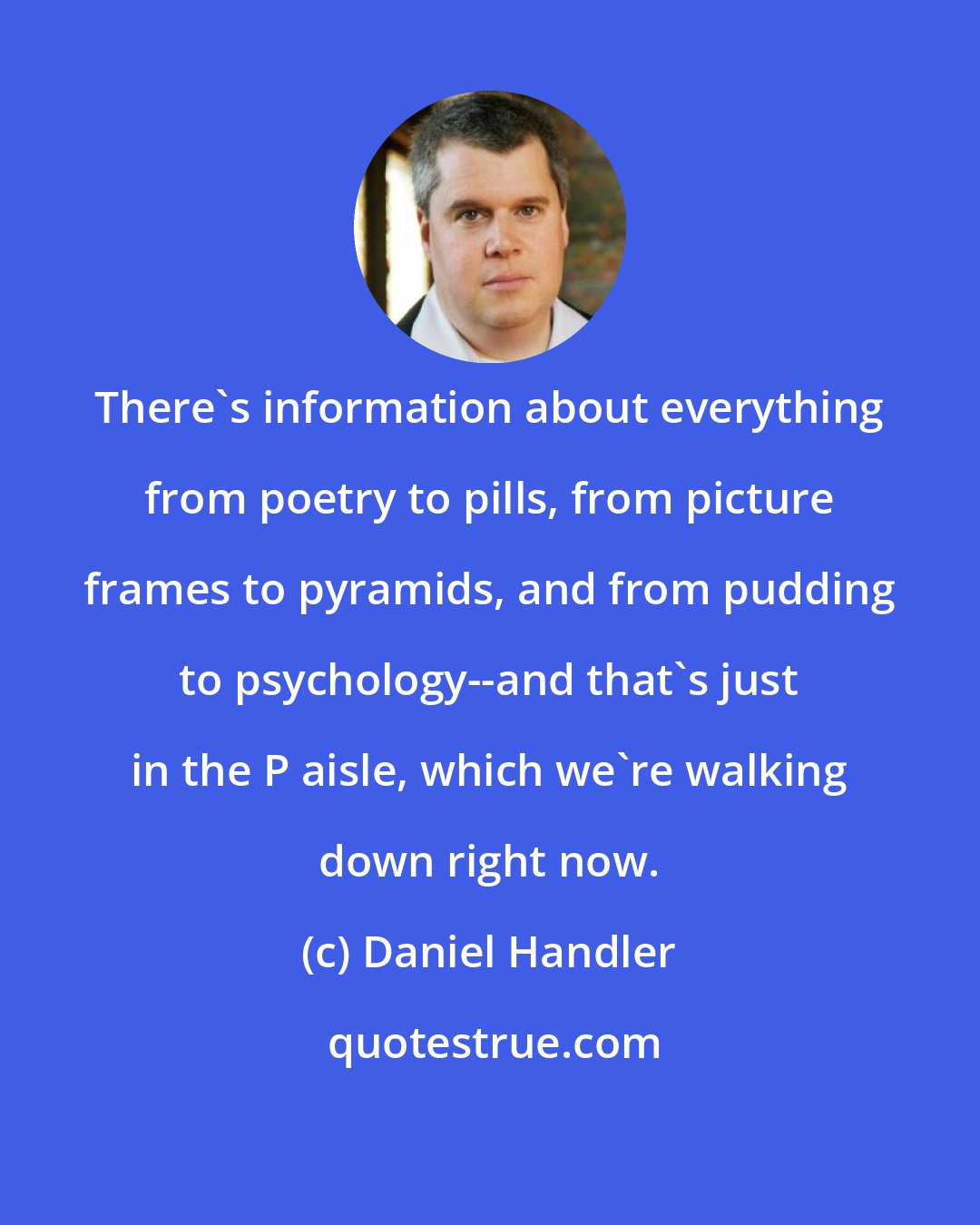 Daniel Handler: There's information about everything from poetry to pills, from picture frames to pyramids, and from pudding to psychology--and that's just in the P aisle, which we're walking down right now.