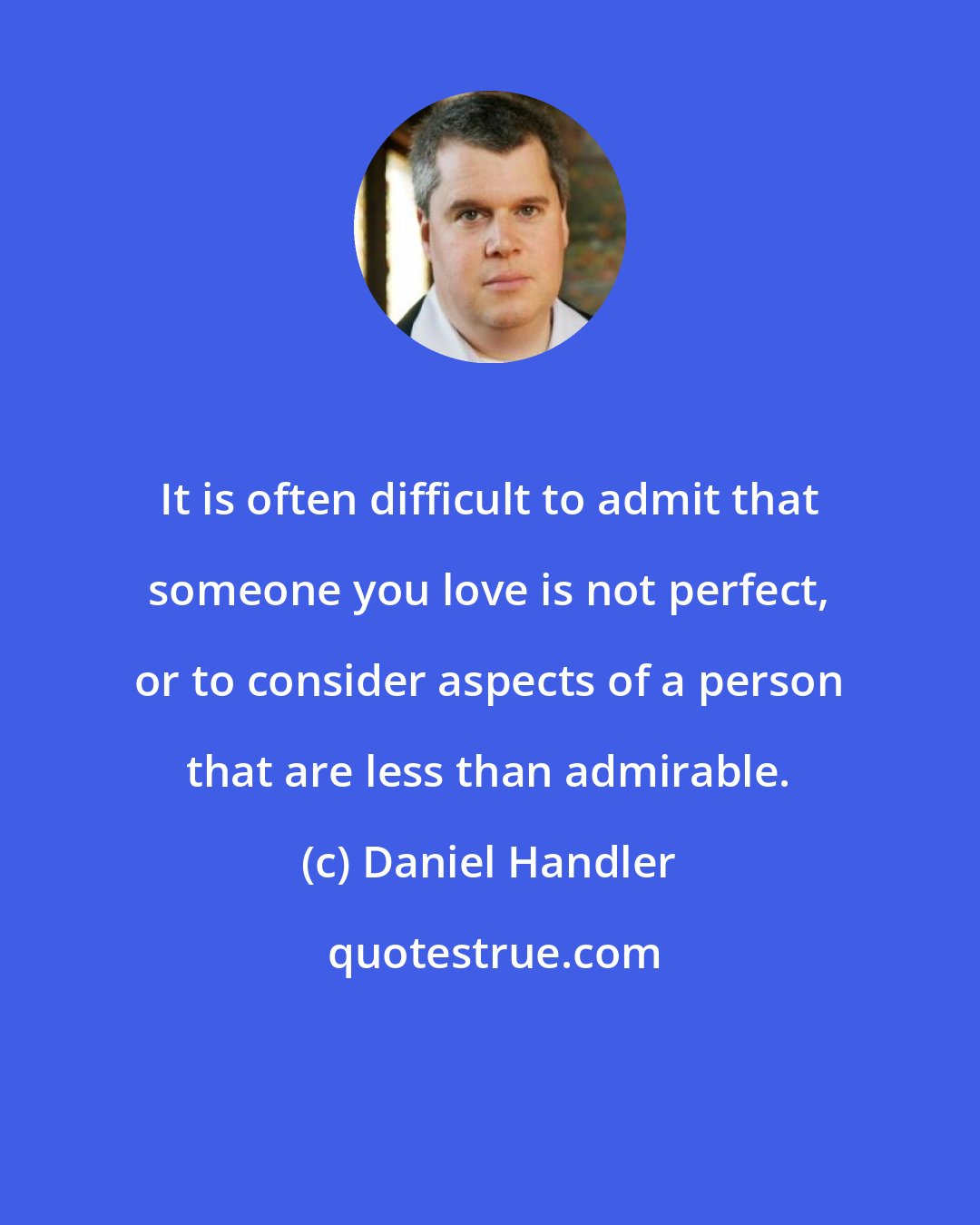 Daniel Handler: It is often difficult to admit that someone you love is not perfect, or to consider aspects of a person that are less than admirable.