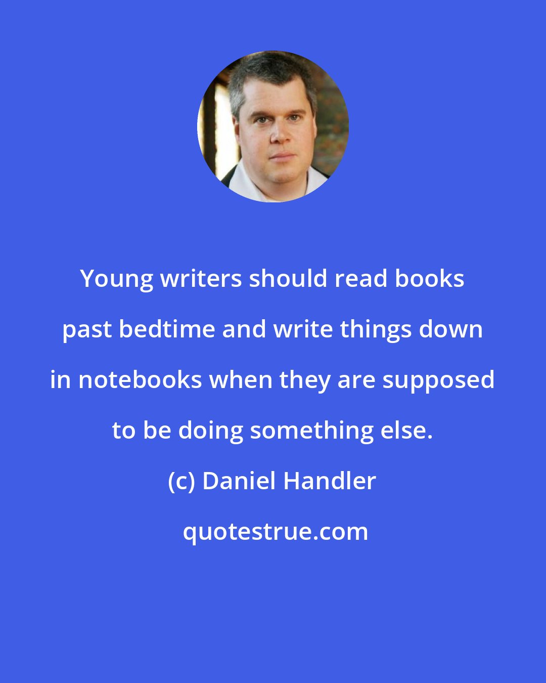 Daniel Handler: Young writers should read books past bedtime and write things down in notebooks when they are supposed to be doing something else.