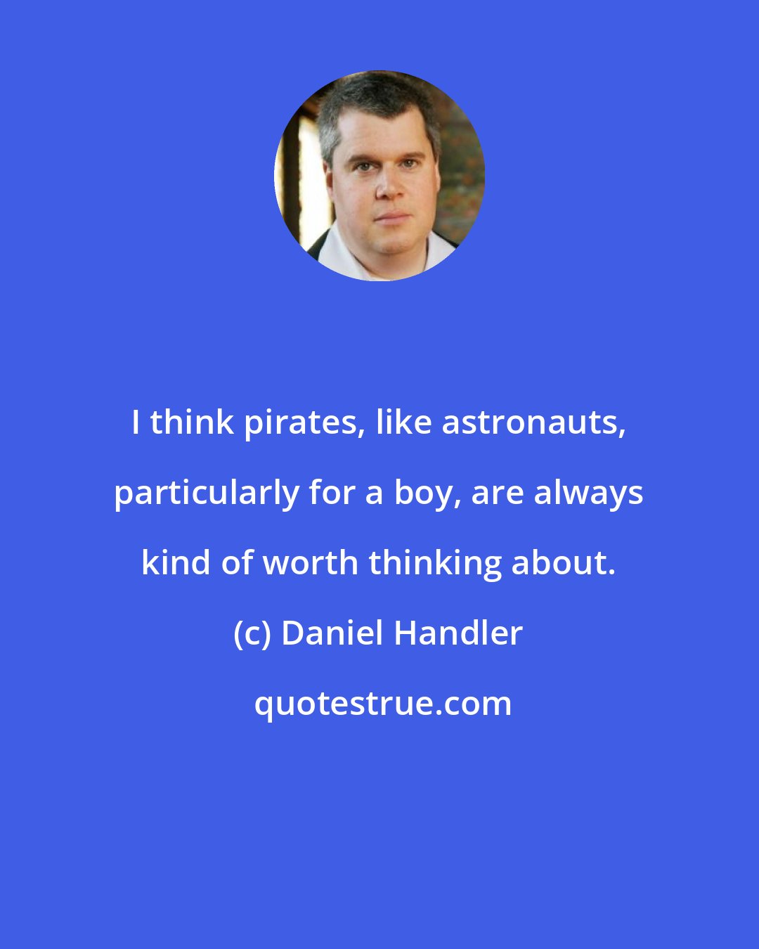 Daniel Handler: I think pirates, like astronauts, particularly for a boy, are always kind of worth thinking about.