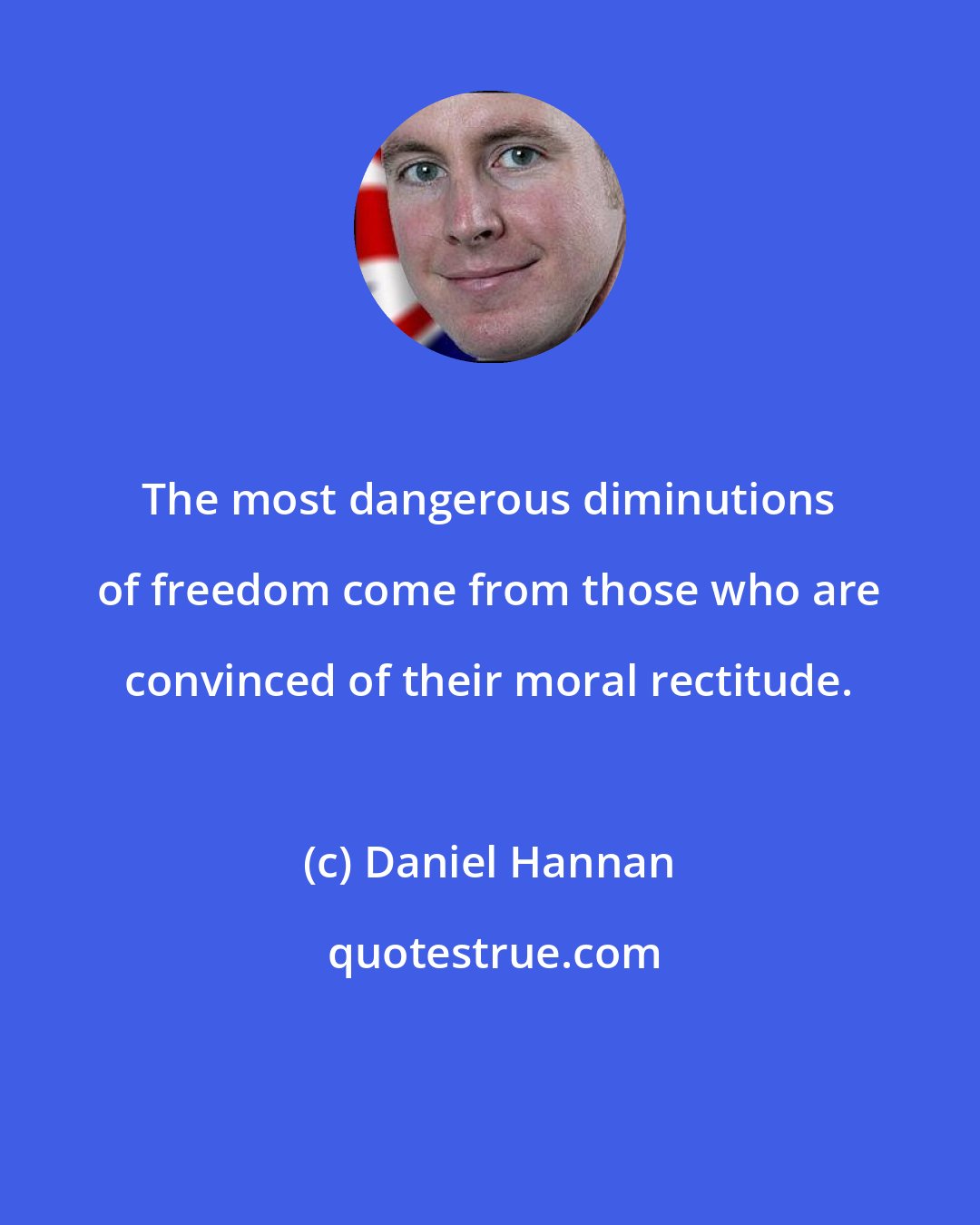 Daniel Hannan: The most dangerous diminutions of freedom come from those who are convinced of their moral rectitude.