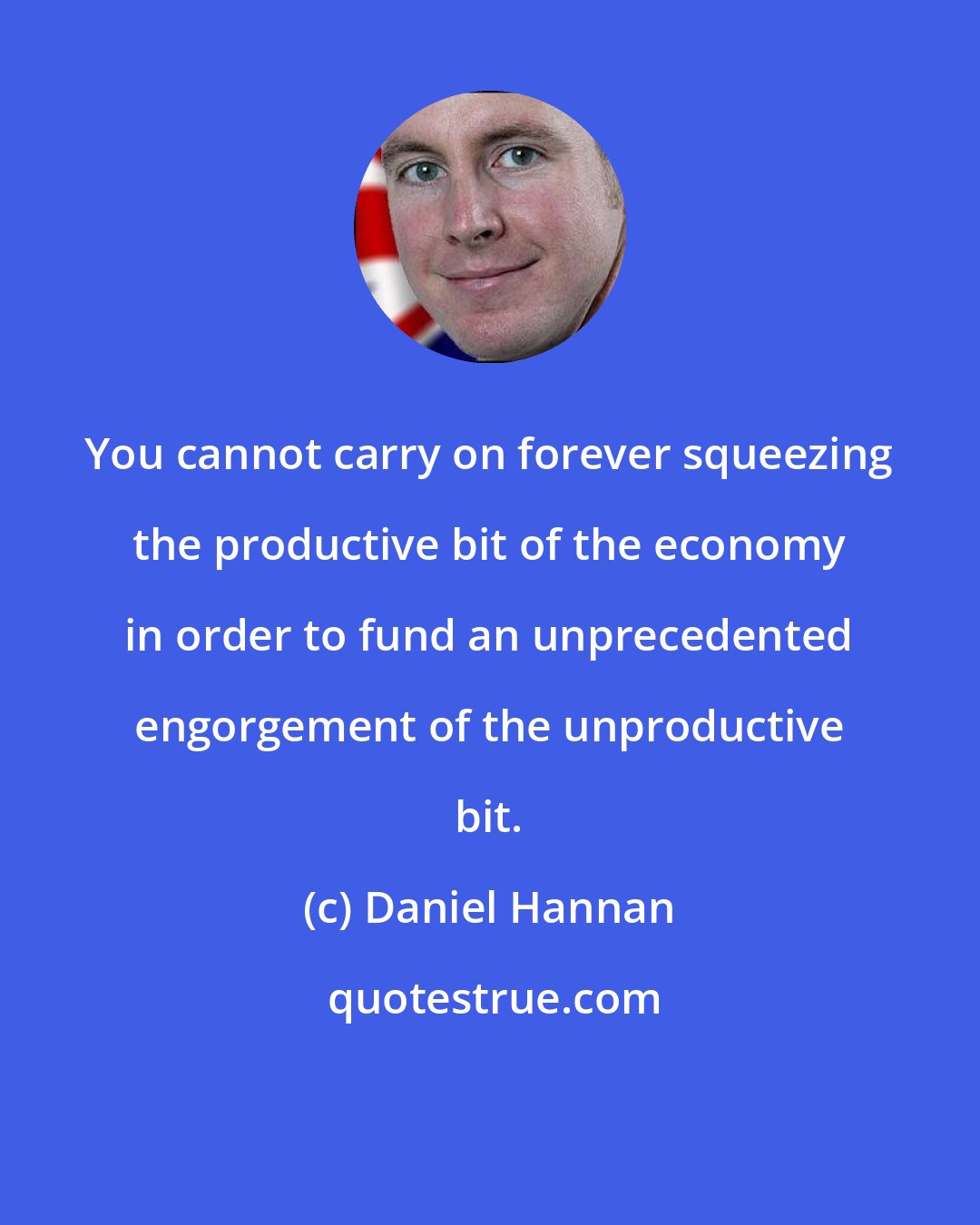 Daniel Hannan: You cannot carry on forever squeezing the productive bit of the economy in order to fund an unprecedented engorgement of the unproductive bit.