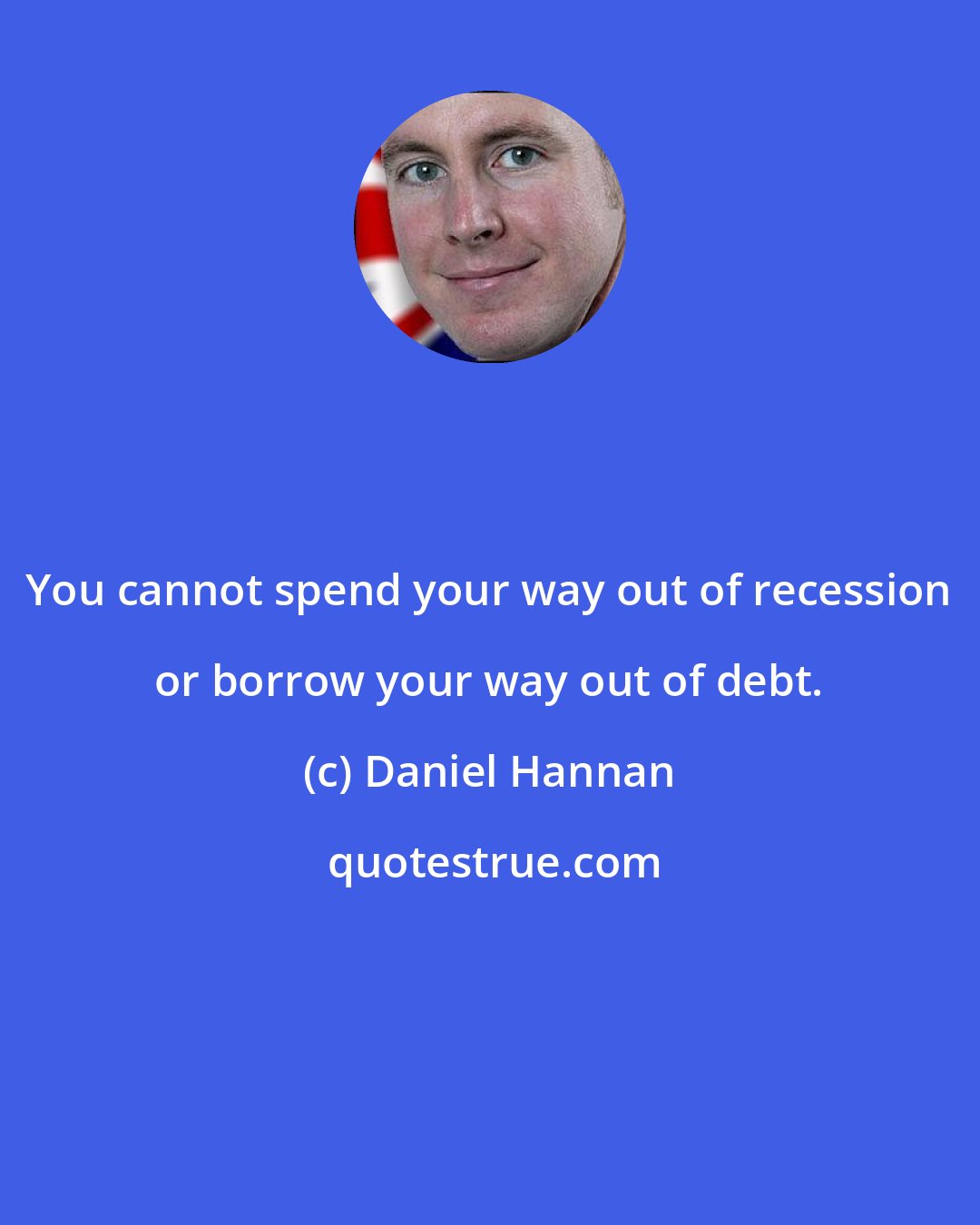 Daniel Hannan: You cannot spend your way out of recession or borrow your way out of debt.