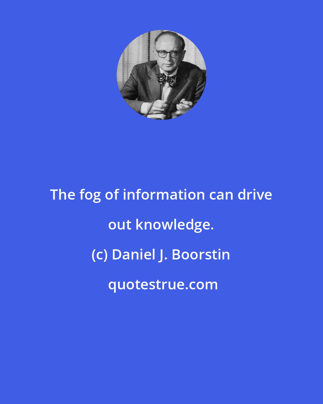 Daniel J. Boorstin: The fog of information can drive out knowledge.