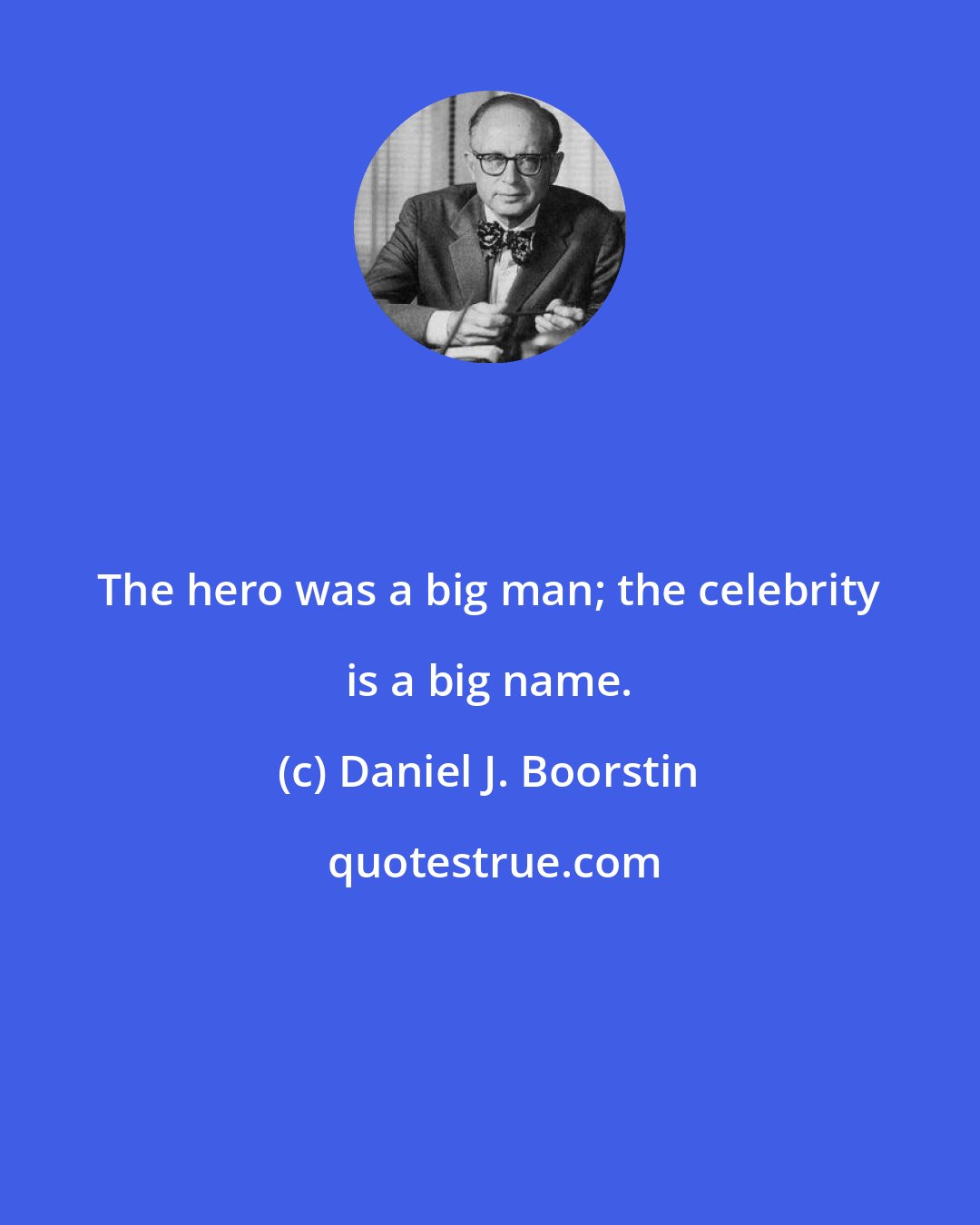 Daniel J. Boorstin: The hero was a big man; the celebrity is a big name.