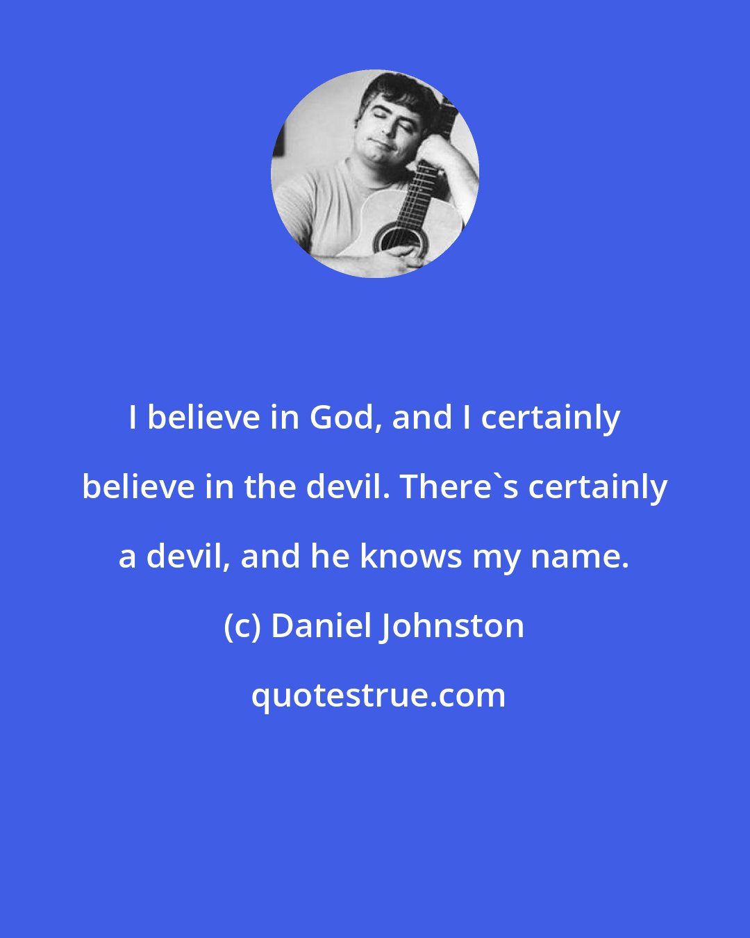 Daniel Johnston: I believe in God, and I certainly believe in the devil. There's certainly a devil, and he knows my name.