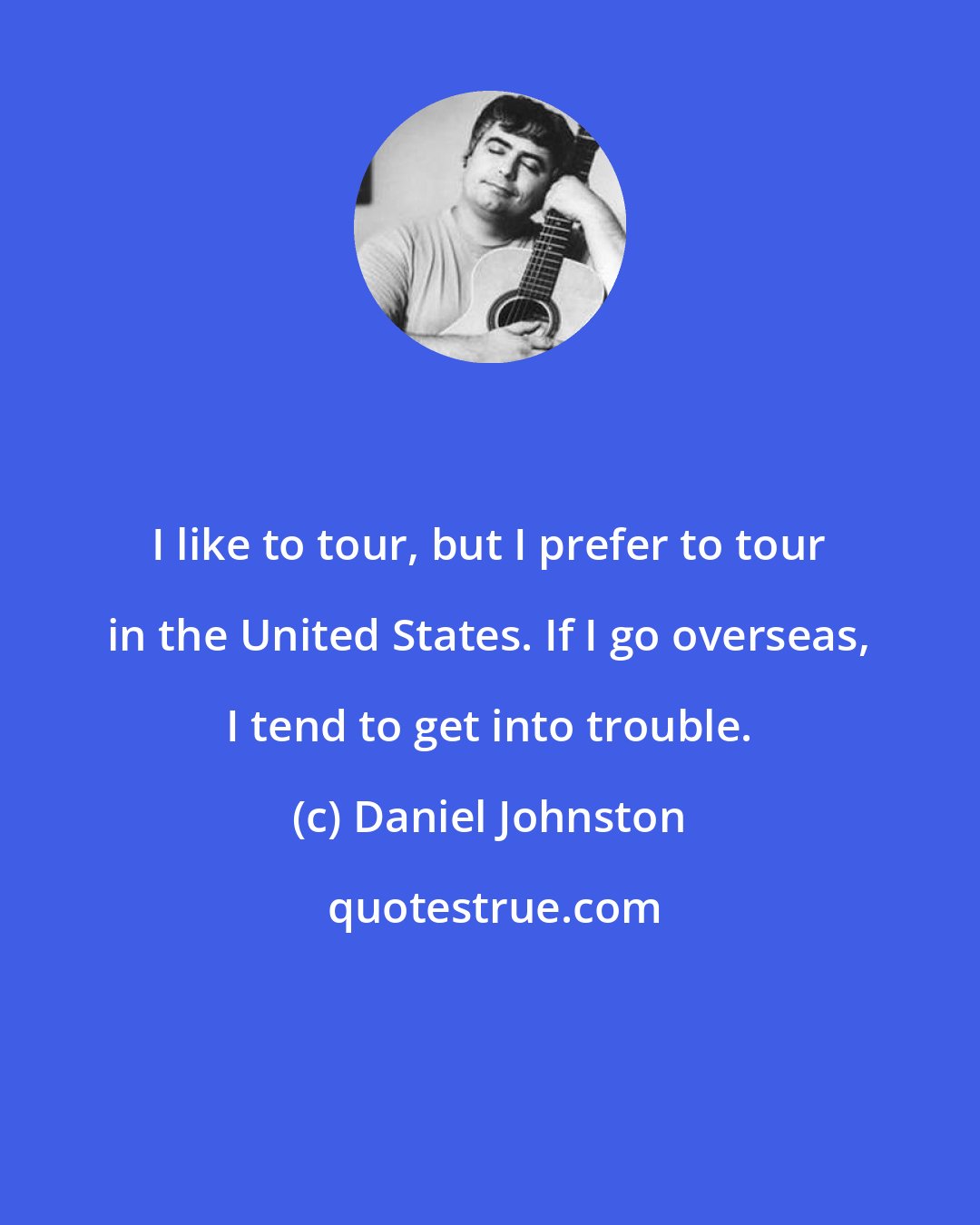 Daniel Johnston: I like to tour, but I prefer to tour in the United States. If I go overseas, I tend to get into trouble.