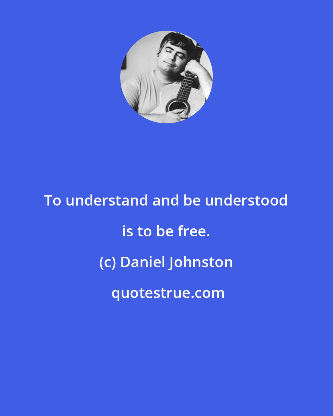 Daniel Johnston: To understand and be understood is to be free.