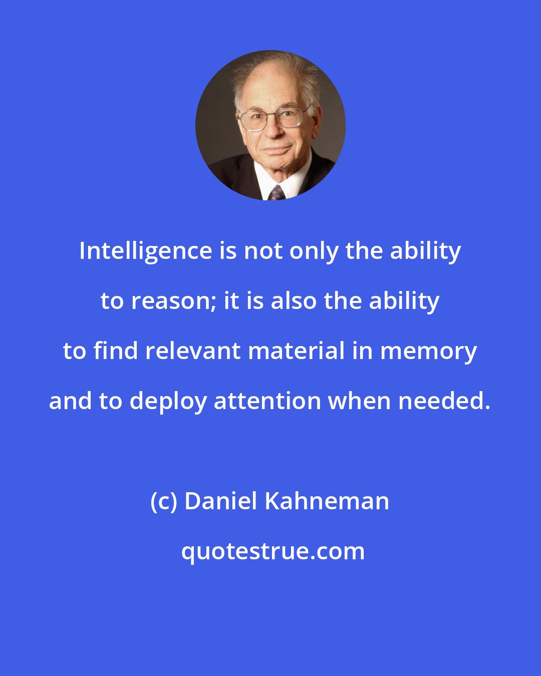 Daniel Kahneman: Intelligence is not only the ability to reason; it is also the ability to find relevant material in memory and to deploy attention when needed.