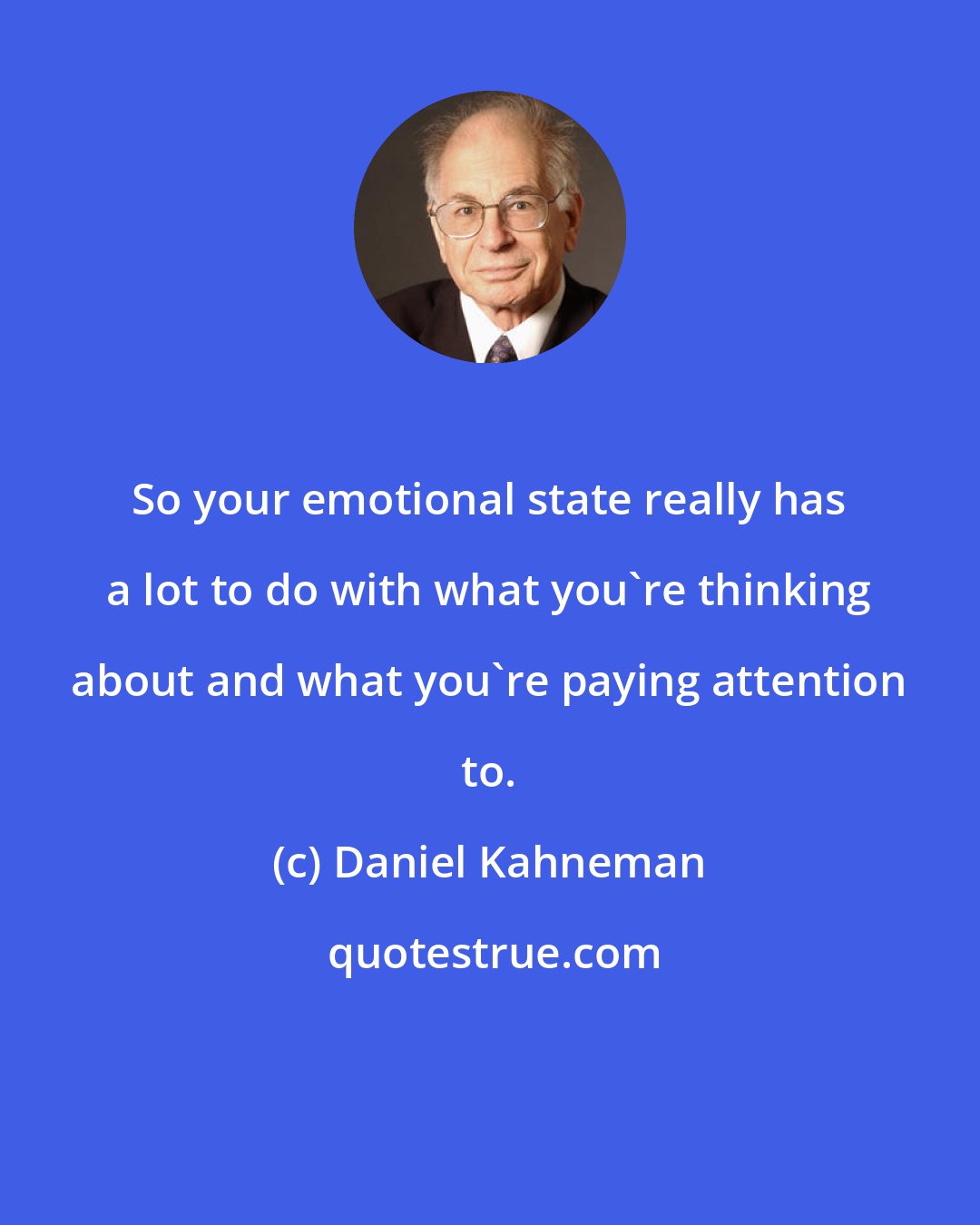 Daniel Kahneman: So your emotional state really has a lot to do with what you're thinking about and what you're paying attention to.