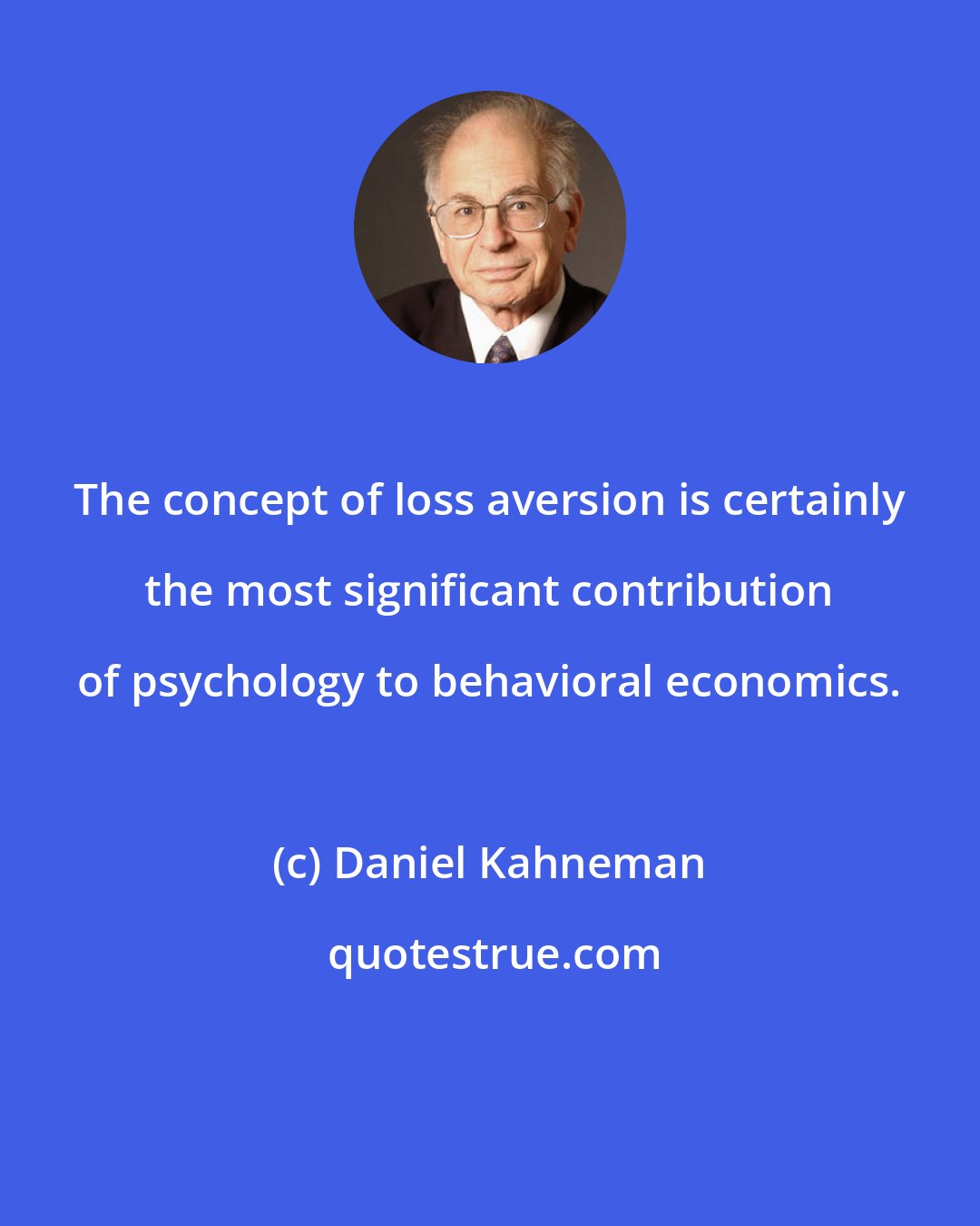 Daniel Kahneman: The concept of loss aversion is certainly the most significant contribution of psychology to behavioral economics.