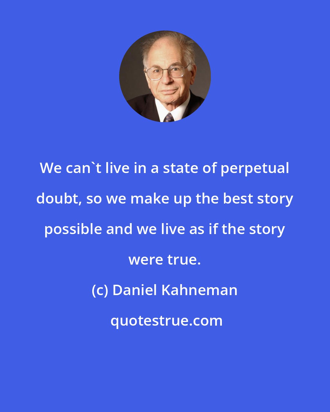 Daniel Kahneman: We can't live in a state of perpetual doubt, so we make up the best story possible and we live as if the story were true.