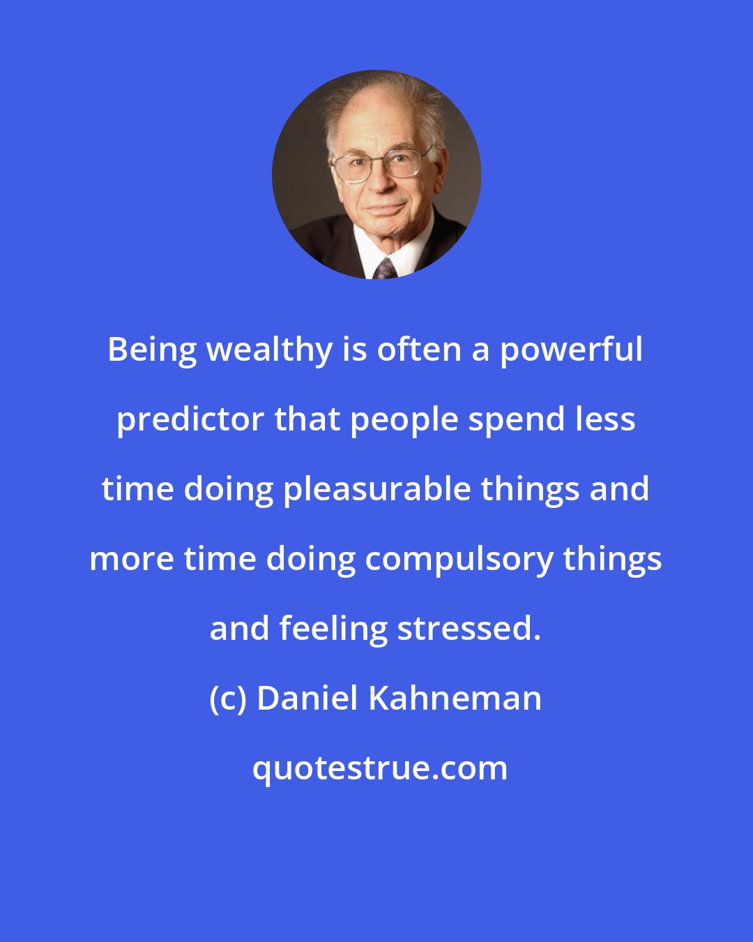 Daniel Kahneman: Being wealthy is often a powerful predictor that people spend less time doing pleasurable things and more time doing compulsory things and feeling stressed.