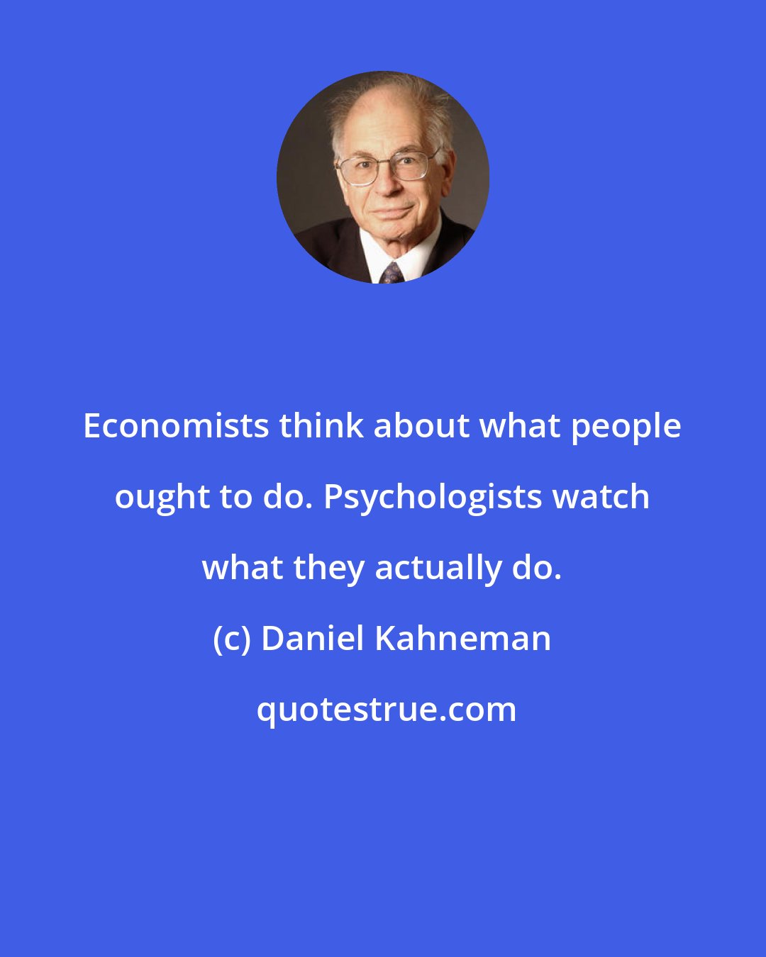 Daniel Kahneman: Economists think about what people ought to do. Psychologists watch what they actually do.