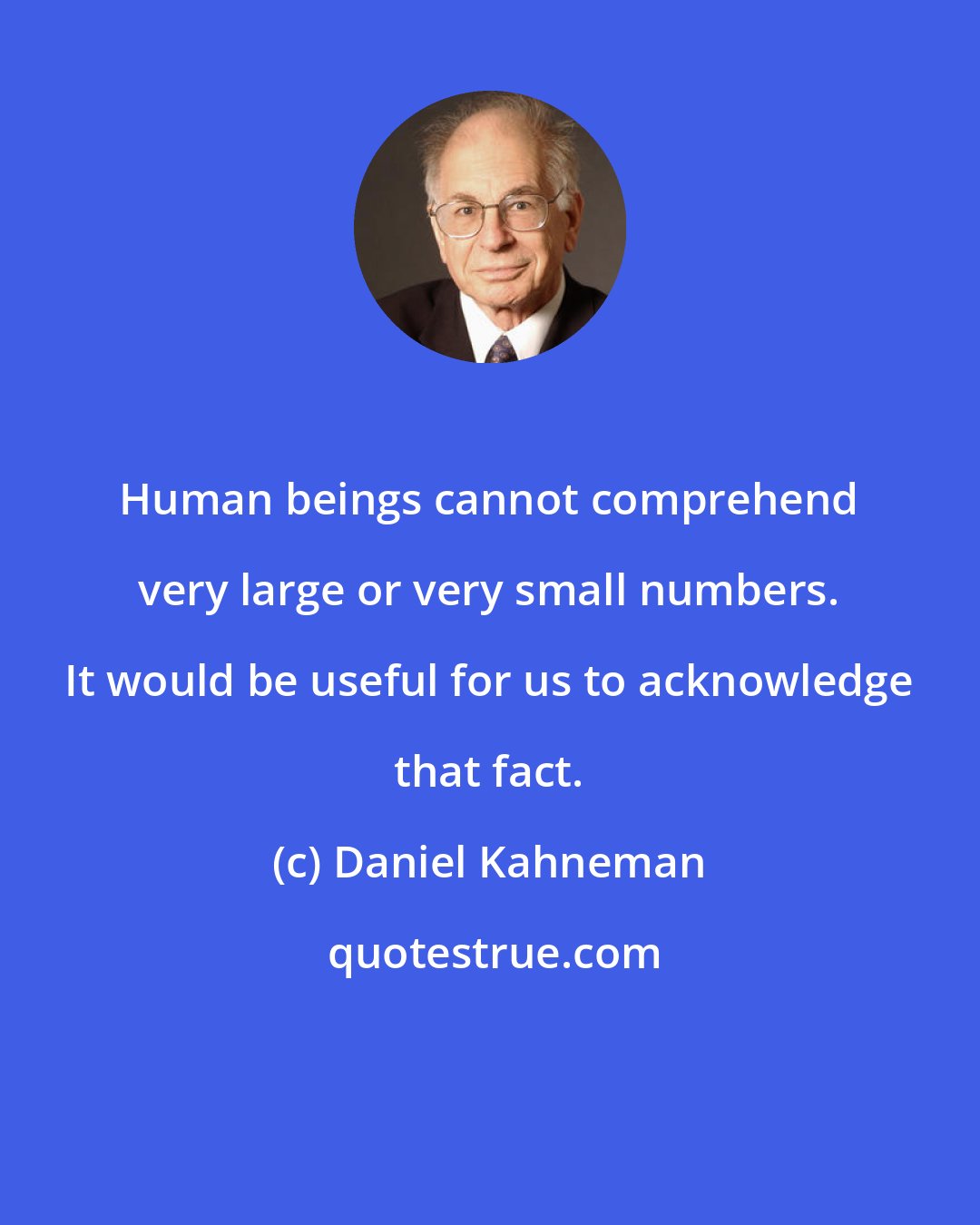 Daniel Kahneman: Human beings cannot comprehend very large or very small numbers. It would be useful for us to acknowledge that fact.