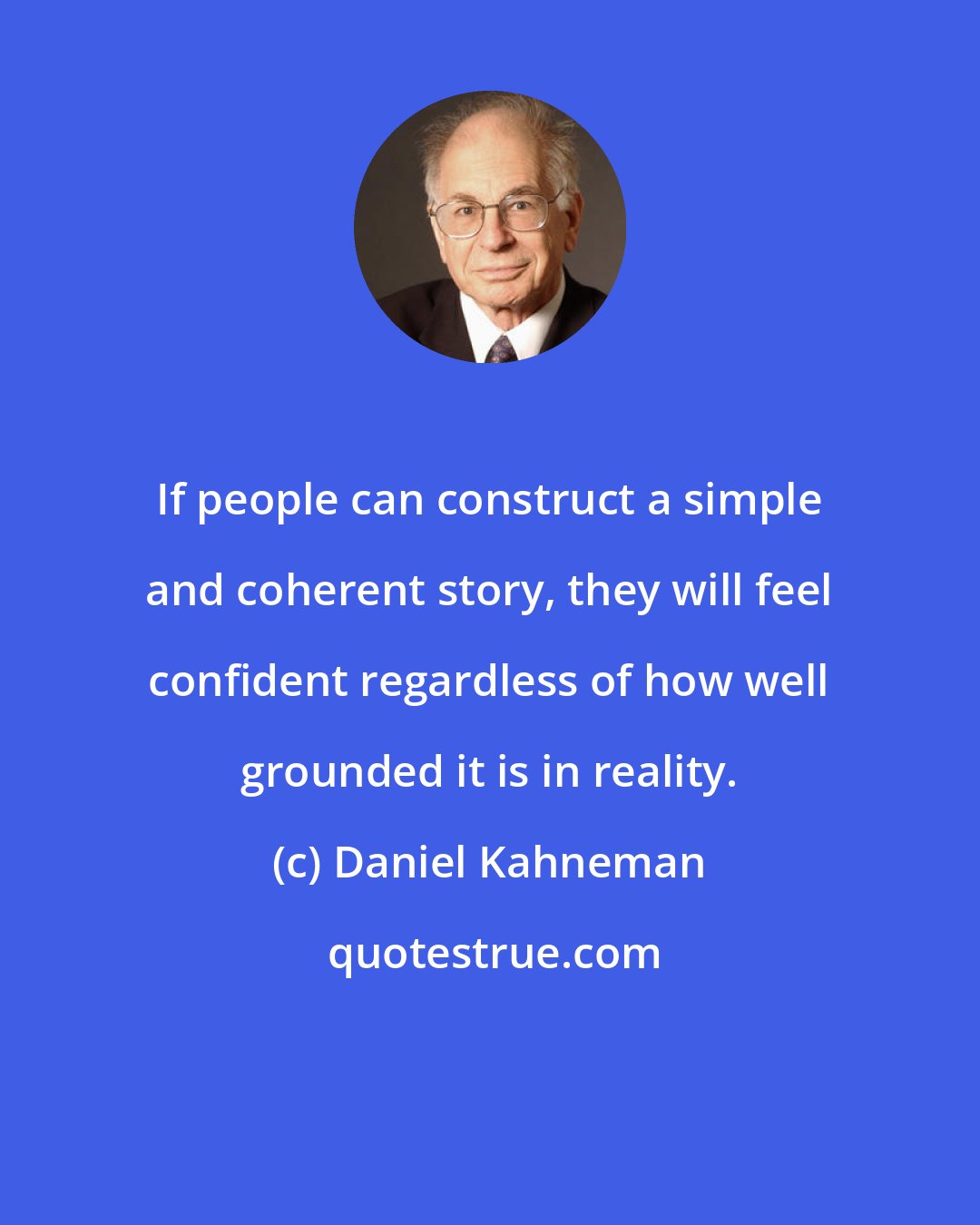 Daniel Kahneman: If people can construct a simple and coherent story, they will feel confident regardless of how well grounded it is in reality.