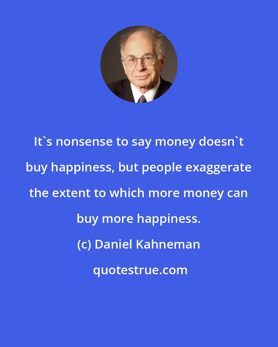 Daniel Kahneman: It's nonsense to say money doesn't buy happiness, but people exaggerate the extent to which more money can buy more happiness.