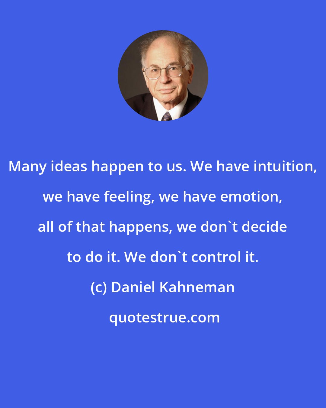 Daniel Kahneman: Many ideas happen to us. We have intuition, we have feeling, we have emotion, all of that happens, we don't decide to do it. We don't control it.