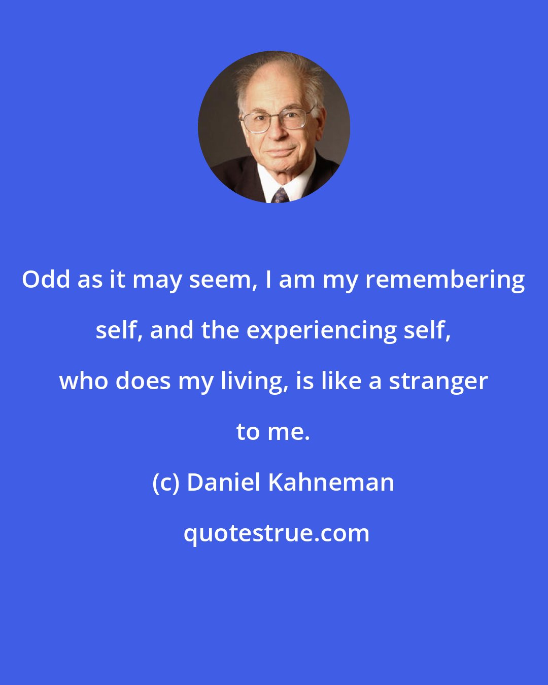 Daniel Kahneman: Odd as it may seem, I am my remembering self, and the experiencing self, who does my living, is like a stranger to me.