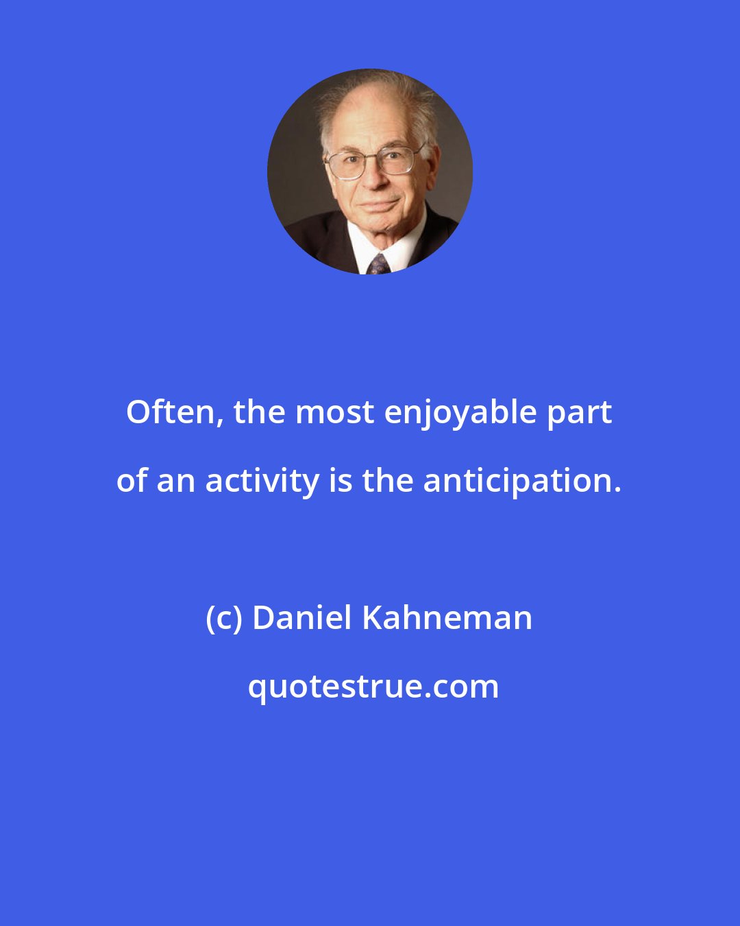 Daniel Kahneman: Often, the most enjoyable part of an activity is the anticipation.