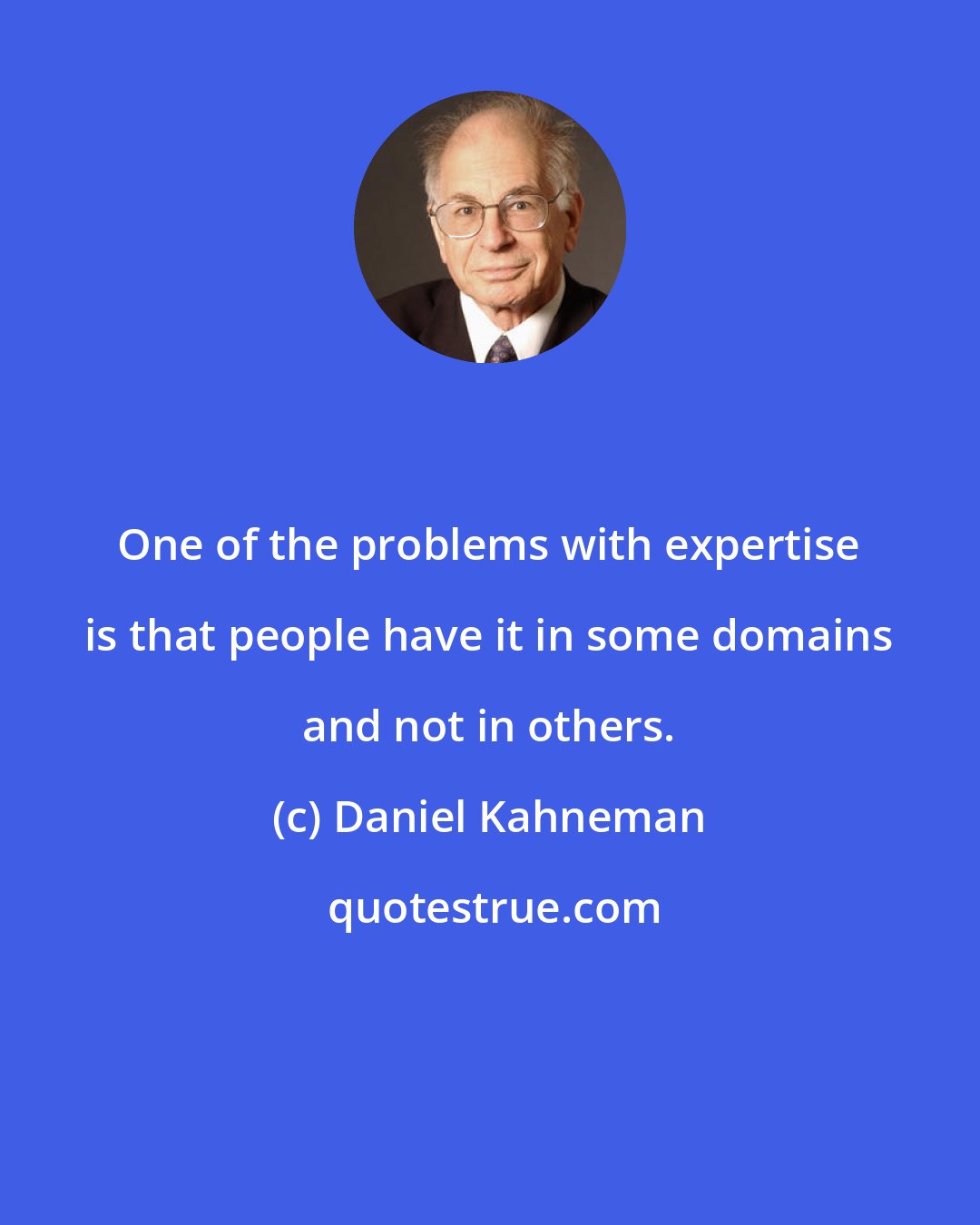 Daniel Kahneman: One of the problems with expertise is that people have it in some domains and not in others.