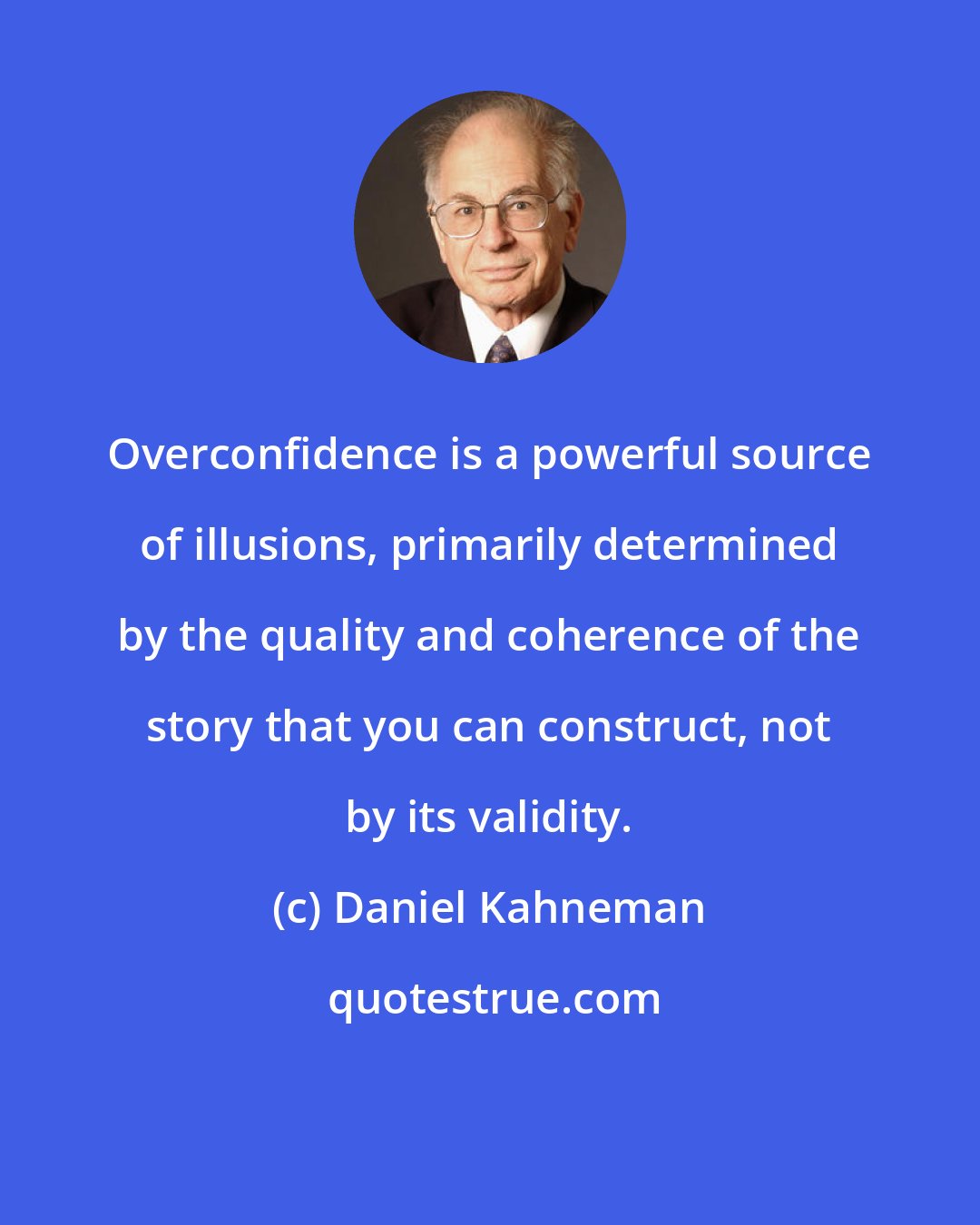 Daniel Kahneman: Overconfidence is a powerful source of illusions, primarily determined by the quality and coherence of the story that you can construct, not by its validity.