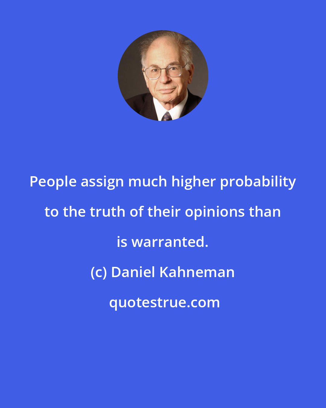 Daniel Kahneman: People assign much higher probability to the truth of their opinions than is warranted.