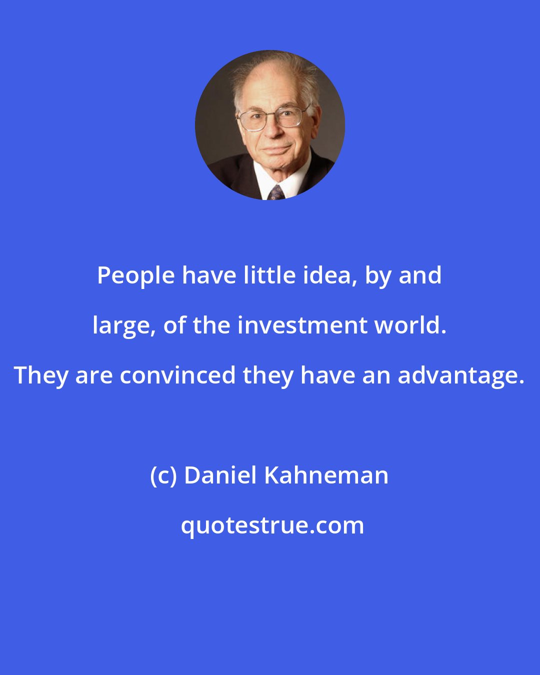 Daniel Kahneman: People have little idea, by and large, of the investment world. They are convinced they have an advantage.