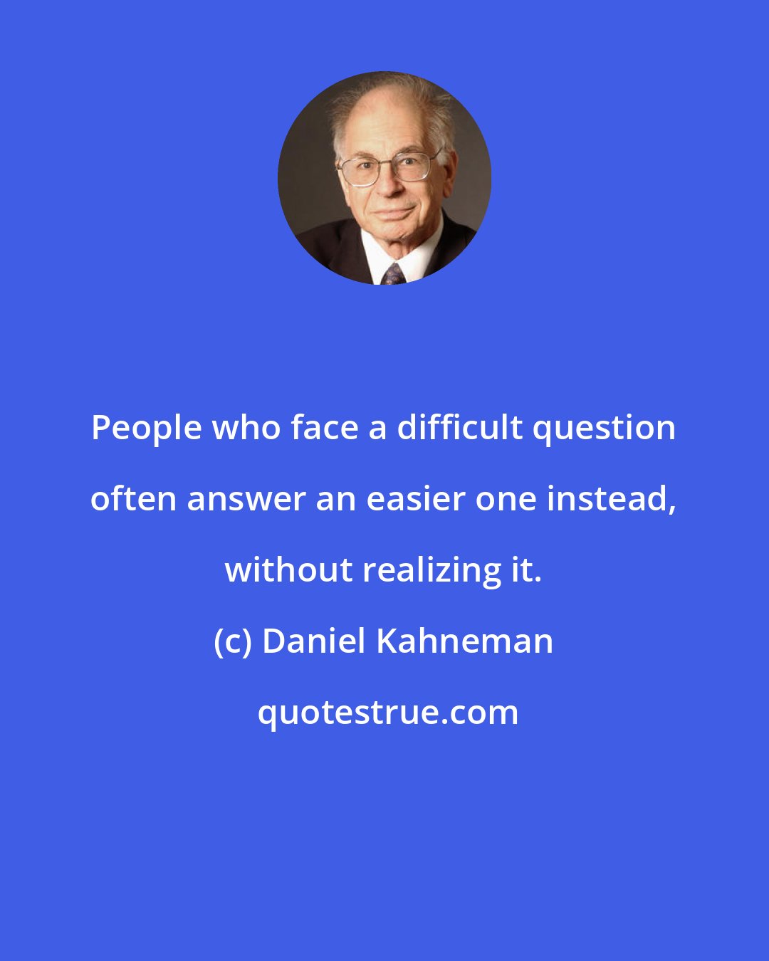 Daniel Kahneman: People who face a difficult question often answer an easier one instead, without realizing it.