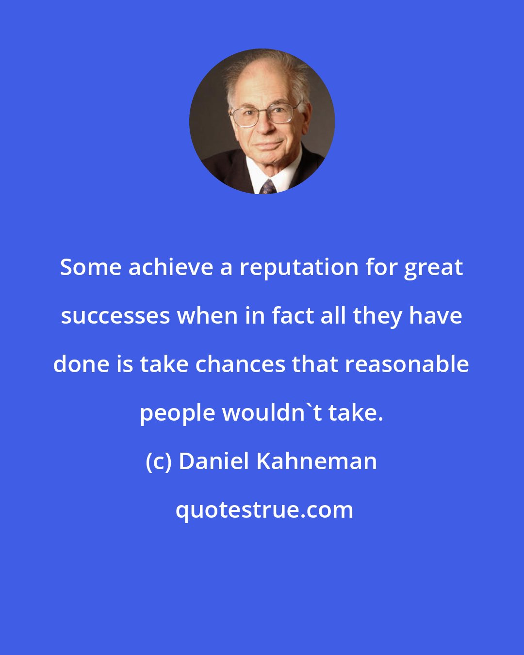 Daniel Kahneman: Some achieve a reputation for great successes when in fact all they have done is take chances that reasonable people wouldn't take.