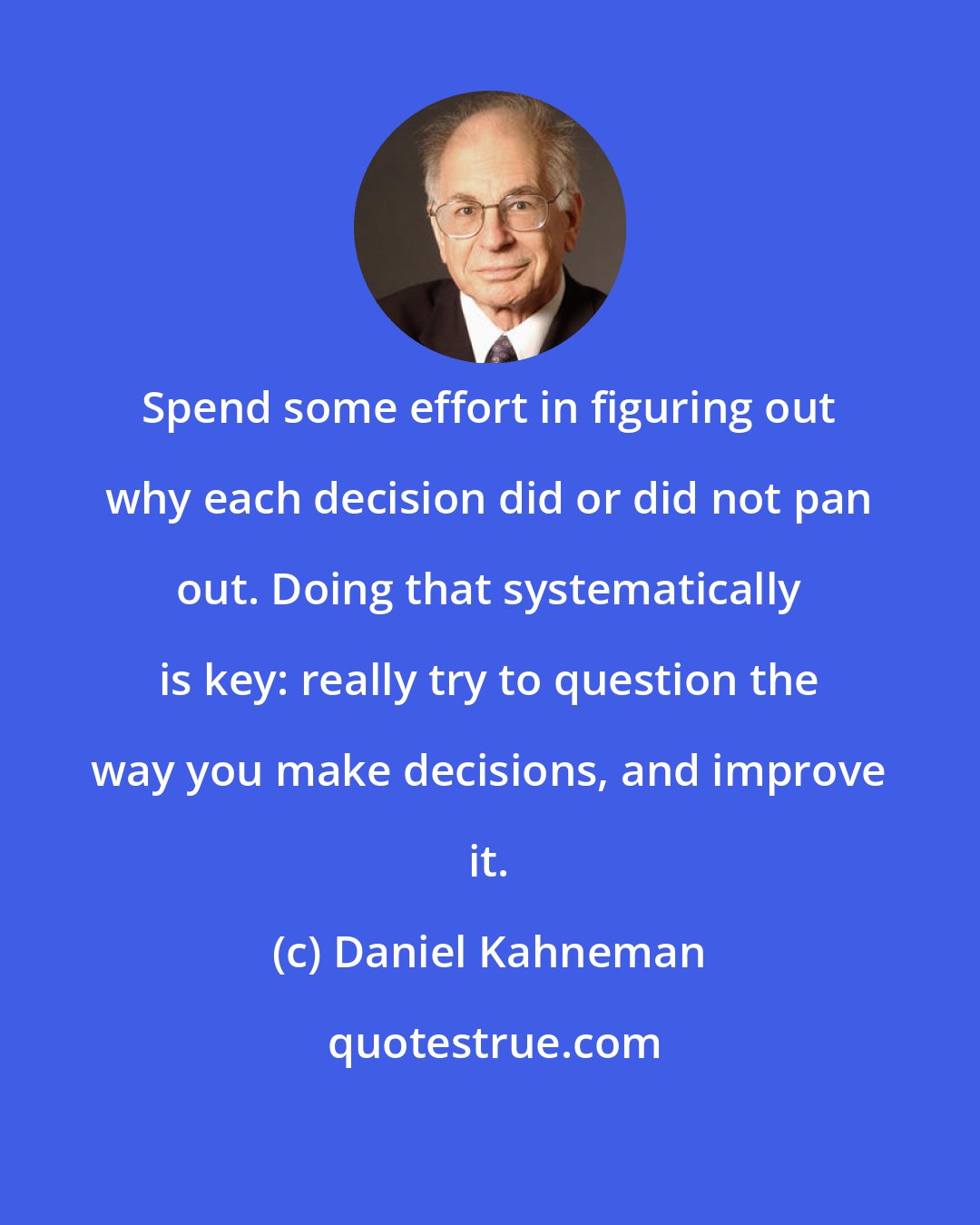 Daniel Kahneman: Spend some effort in figuring out why each decision did or did not pan out. Doing that systematically is key: really try to question the way you make decisions, and improve it.