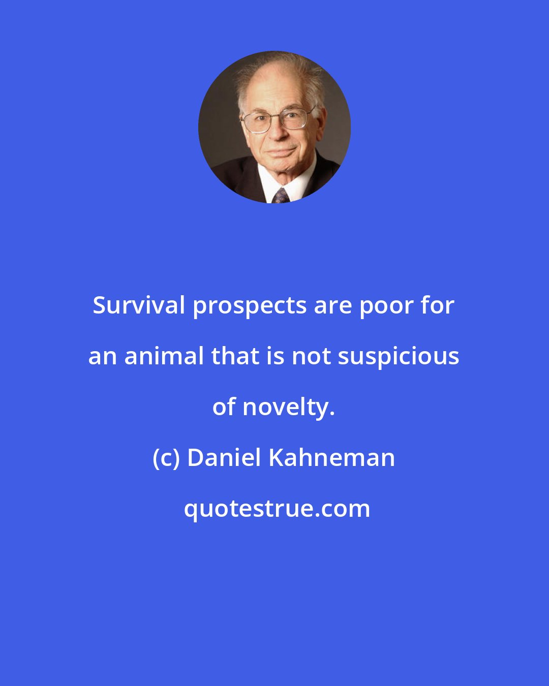 Daniel Kahneman: Survival prospects are poor for an animal that is not suspicious of novelty.