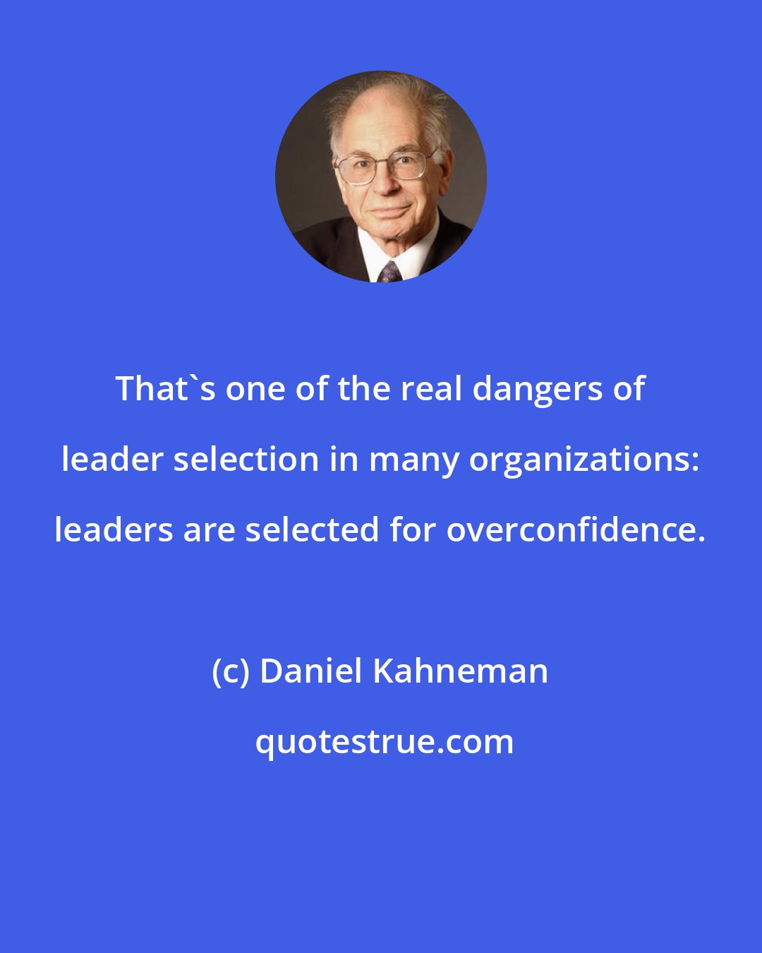 Daniel Kahneman: That's one of the real dangers of leader selection in many organizations: leaders are selected for overconfidence.