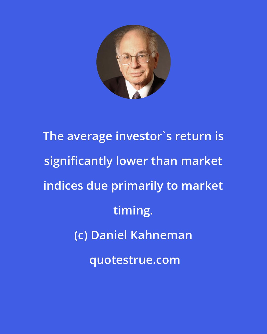 Daniel Kahneman: The average investor's return is significantly lower than market indices due primarily to market timing.