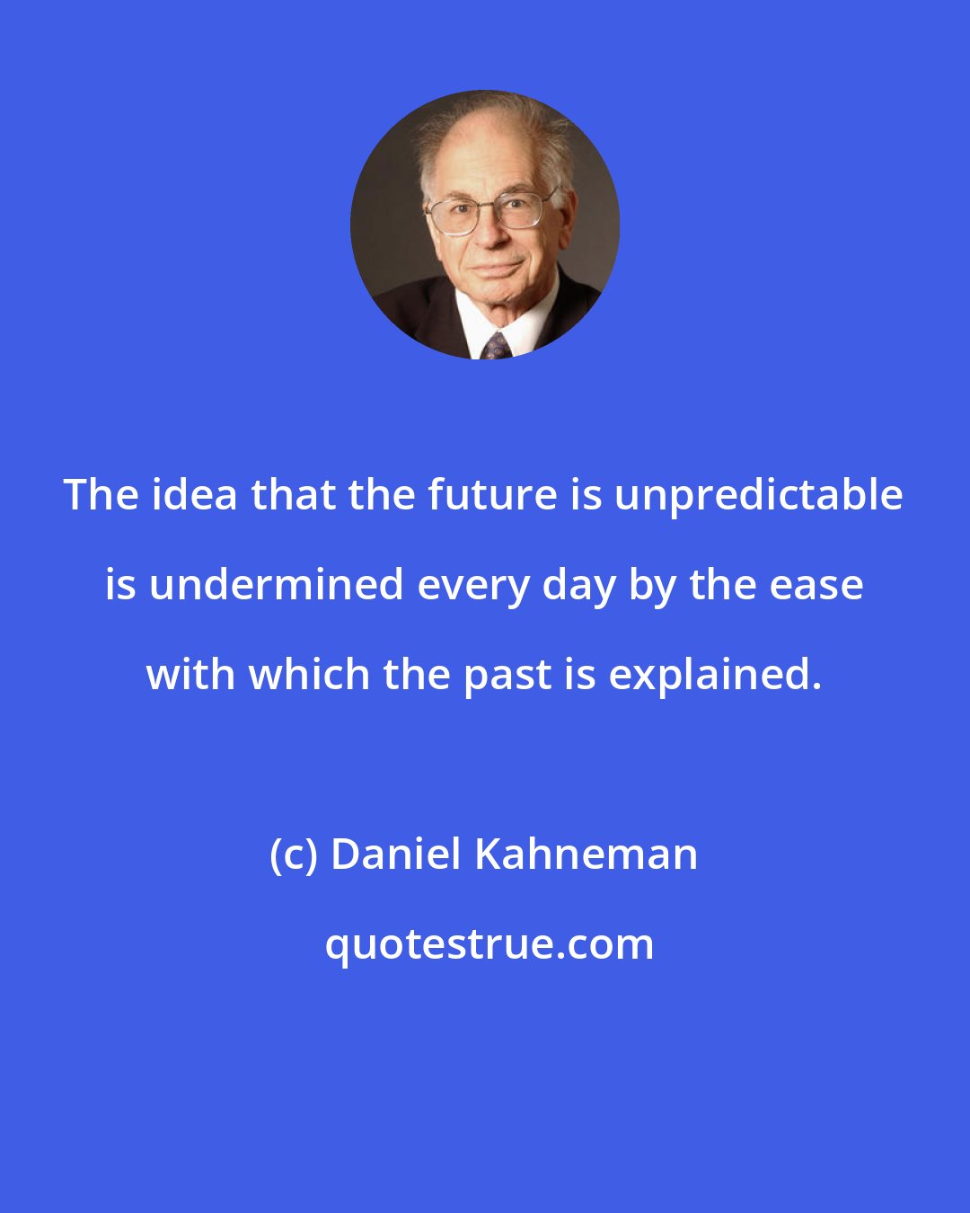 Daniel Kahneman: The idea that the future is unpredictable is undermined every day by the ease with which the past is explained.