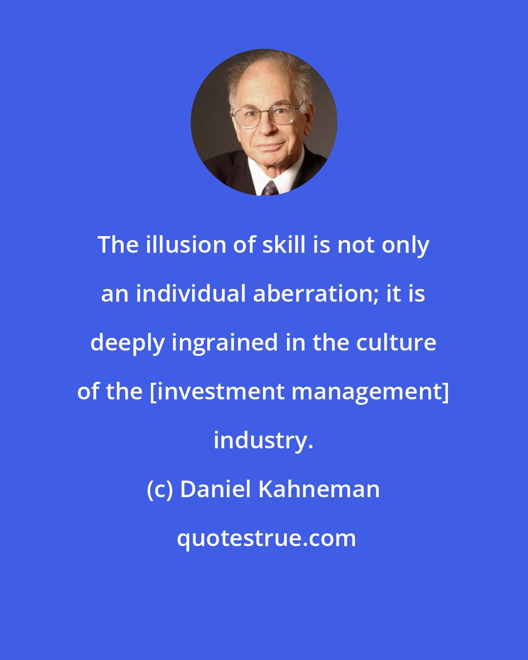 Daniel Kahneman: The illusion of skill is not only an individual aberration; it is deeply ingrained in the culture of the [investment management] industry.