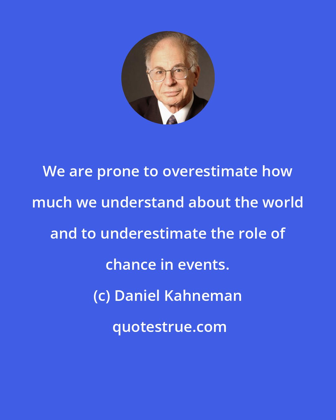 Daniel Kahneman: We are prone to overestimate how much we understand about the world and to underestimate the role of chance in events.